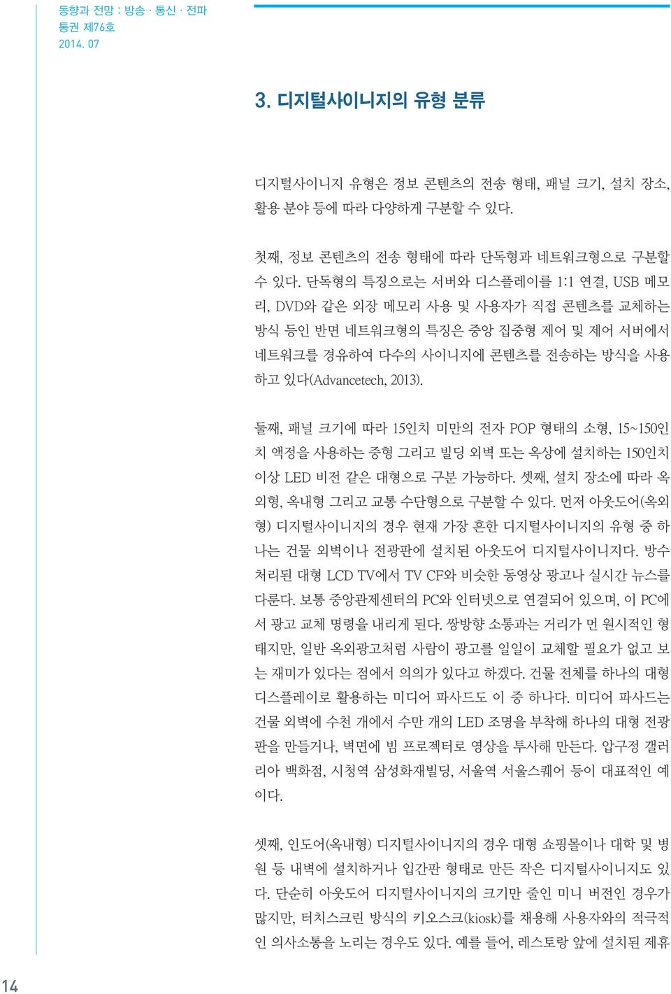 둘째, 패널 크기에 따라 15인치 미만의 전자 POP 형태의 소형, 15~150인 치 액정을 사용하는 중형 그리고 빌딩 외벽 또는 옥상에 설치하는 150인치 이상 LED 비전 같은 대형으로 구분 가능하다. 셋째, 설치 장소에 따라 옥 외형, 옥내형 그리고 교통 수단형으로 구분할 수 있다.