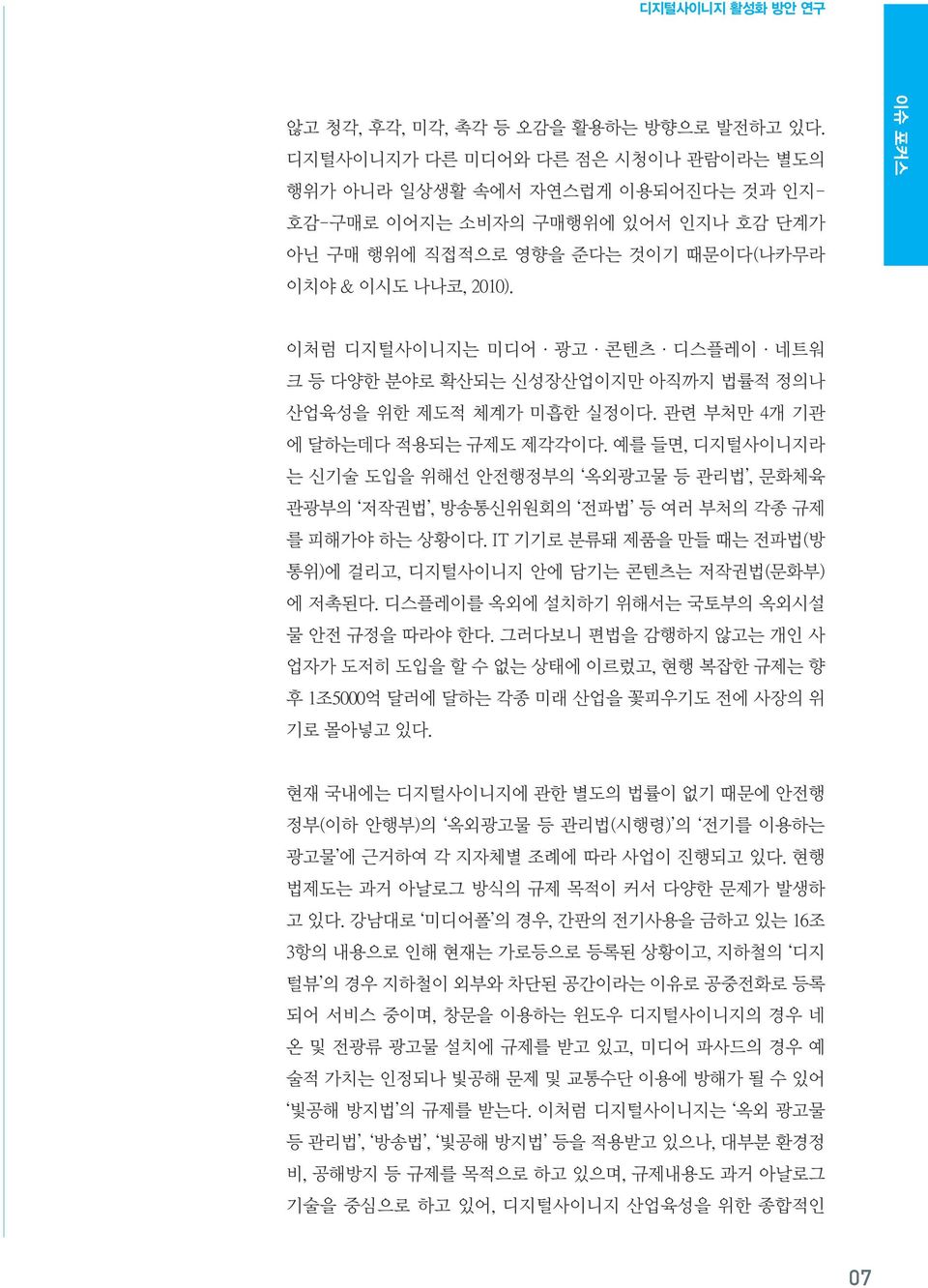 이슈 포커스 이처럼 디지털사이니지는 미디어 광고 콘텐츠 디스플레이 네트워 크 등 다양한 분야로 확산되는 신성장산업이지만 아직까지 법률적 정의나 산업육성을 위한 제도적 체계가 미흡한 실정이다. 관련 부처만 4개 기관 에 달하는데다 적용되는 규제도 제각각이다.