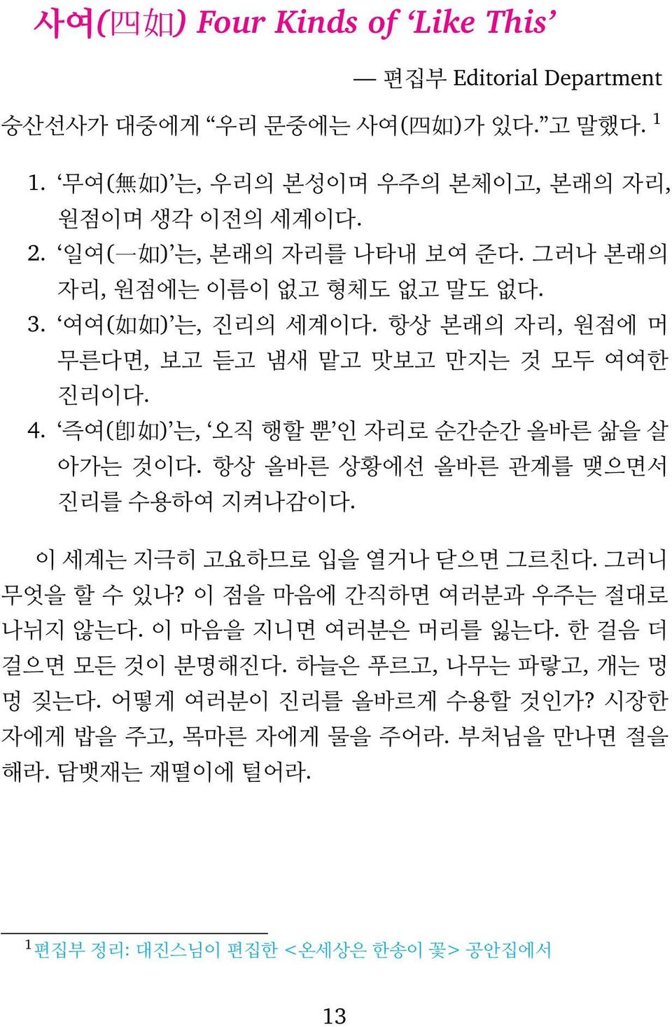 즉여(卽如) 는, 오직 행할 뿐 인 자리로 순간순간 올바른 삶을 살 아가는 것이다. 항상 올바른 상황에선 올바른 관계를 맺으면서 진리를 수용하여 지켜나감이다. 이 세계는 지극히 고요하므로 입을 열거나 닫으면 그르친다. 그러니 무엇을 할 수 있나? 이 점을 마음에 간직하면 여러분과 우주는 절대로 나뉘지 않는다.