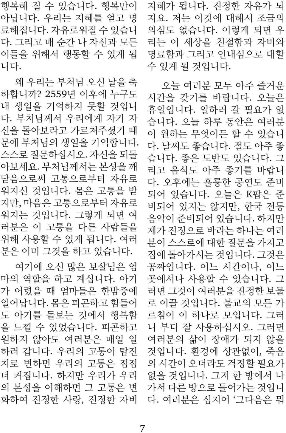 부처님께서는 본성을 깨 닫음으로써 고통으로부터 자유로 워지신 것입니다. 몸은 고통을 받 지만, 마음은 고통으로부터 자유로 워지는 것입니다. 그렇게 되면 여 러분은 이 고통을 다른 사람들을 위해 사용할 수 있게 됩니다. 여러 분은 이미 그것을 하고 있습니다. 오늘 여러분 모두 아주 즐거운 시간을 갖기를 바랍니다. 오늘은 휴일입니다.