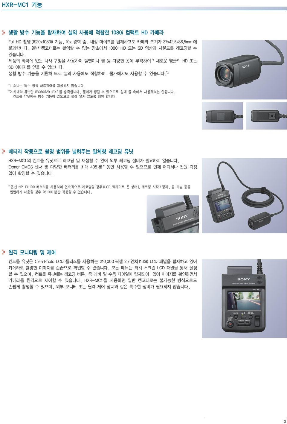 문제가 생길 수 있으므로 절대 물 속에서 사용해서는 안됩니다. 컨트롤 유닛에는 방수 기능이 없으므로 물에 닿지 않도록 해야 합니다. 배터리 작동으로 촬영 범위를 넓혀주는 일체형 레코딩 유닛 HXR-MC1 의 컨트롤 유닛으로 레코딩 및 재생할 수 있어 외부 레코딩 설비가 필요하지 않습니다.