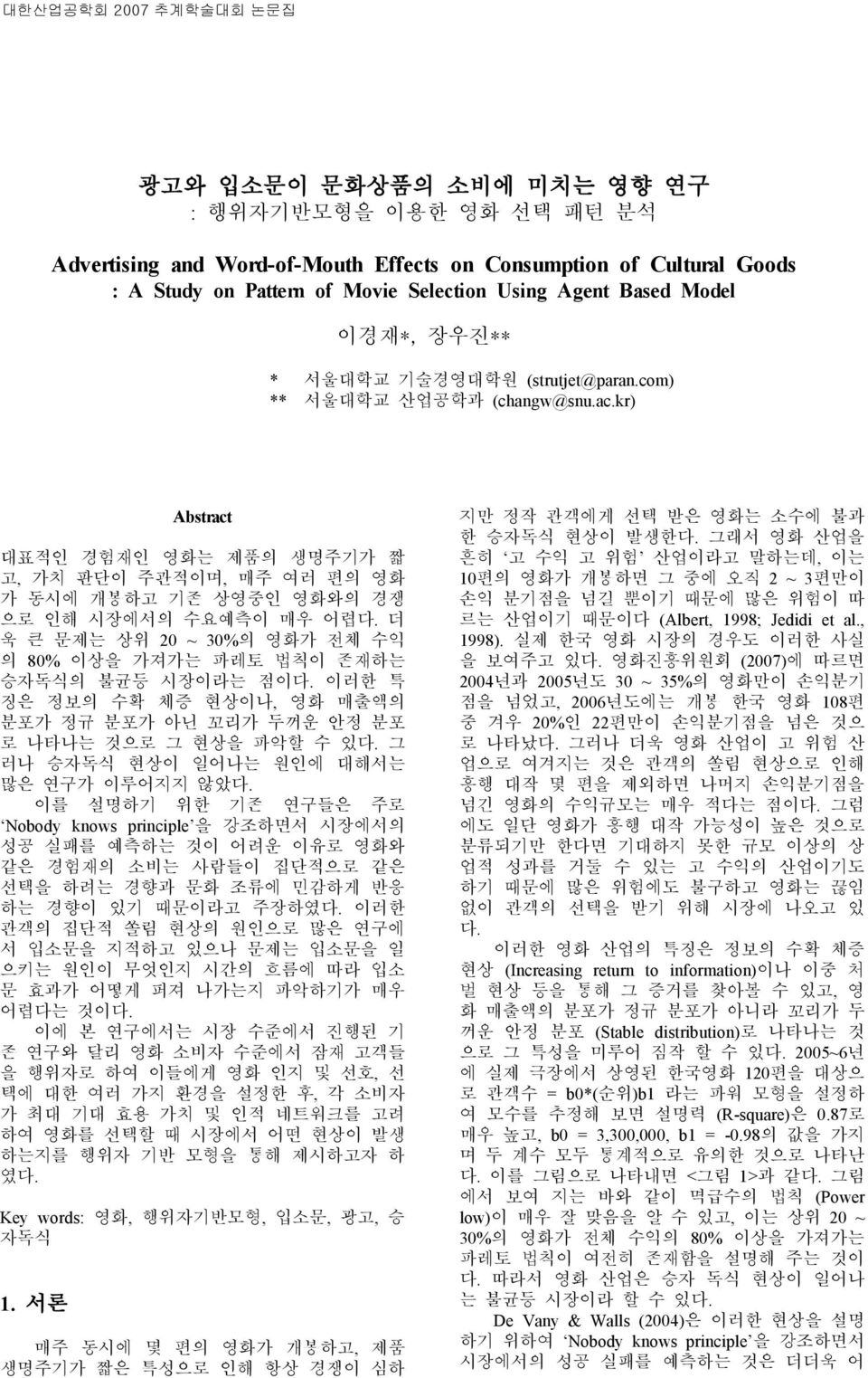 kr) Abstract 대표적인 경험재인 영화는 제품의 생명주기가 짧 고, 가치 판단이 주관적이며, 매주 여러 편의 영화 가 동시에 개봉하고 기존 상영중인 영화와의 경쟁 으로 인해 시장에서의 수요예측이 매우 어렵 더 욱 큰 문제는 상위 20 ~ 30% 의 영화가 전체 수익 의 80% 이상을 가져가는 파레토 법칙이 존재하는 승자독식의 불균등 시장이라는 점이