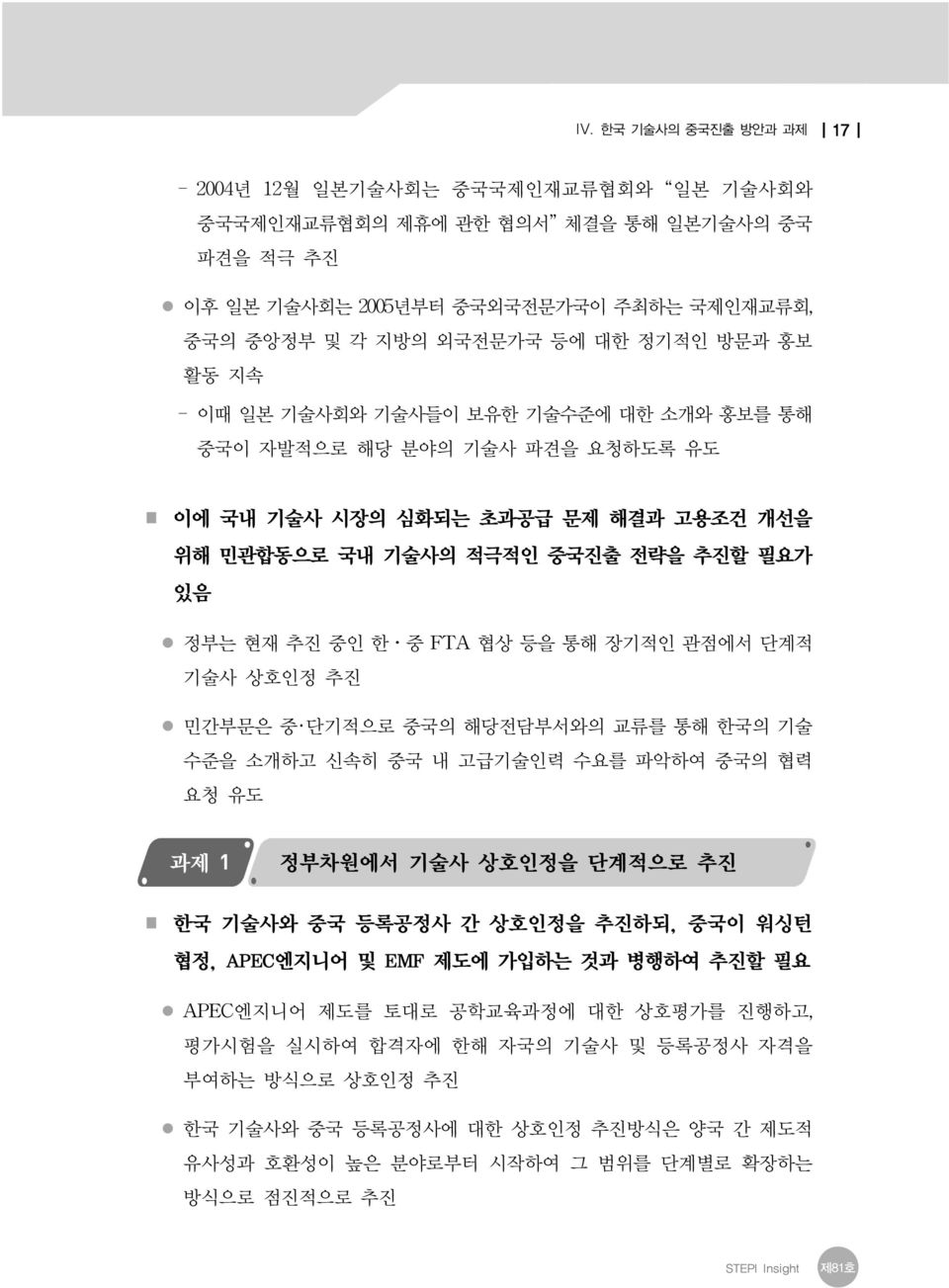 장기적인 관점에서 단계적 기술사 상호인정 추진 민간부문은 중 단기적으로 중국의 해당전담부서와의 교류를 통해 한국의 기술 수준을 소개하고 신속히 중국 내 고급기술인력 수요를 파악하여 중국의 협력 요청 유도 과제 1 정부차원에서 기술사 상호인정을 단계적으로 추진 한국 기술사와 중국 등록공정사 간 상호인정을 추진하되, 중국이 워싱턴 협정, APEC엔지니어 및