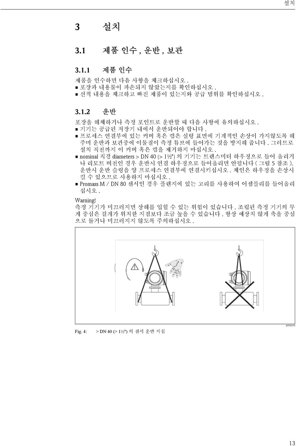 nominal 직경 diameters > DN 40 (> 1½") 의 기기는 트랜스미터 하우징으로 들어 올리거 나 리모트 버전인 경우 운반시 연결 하우징으로 들어올리면 안됩니다 ( 그림 5 참조 ). 운반시 운반 슬링을 양 프로세스 연결부에 연결시키십시오. 체인은 하우징을 손상시 킬 수 있으므로 사용하지 마십시오.