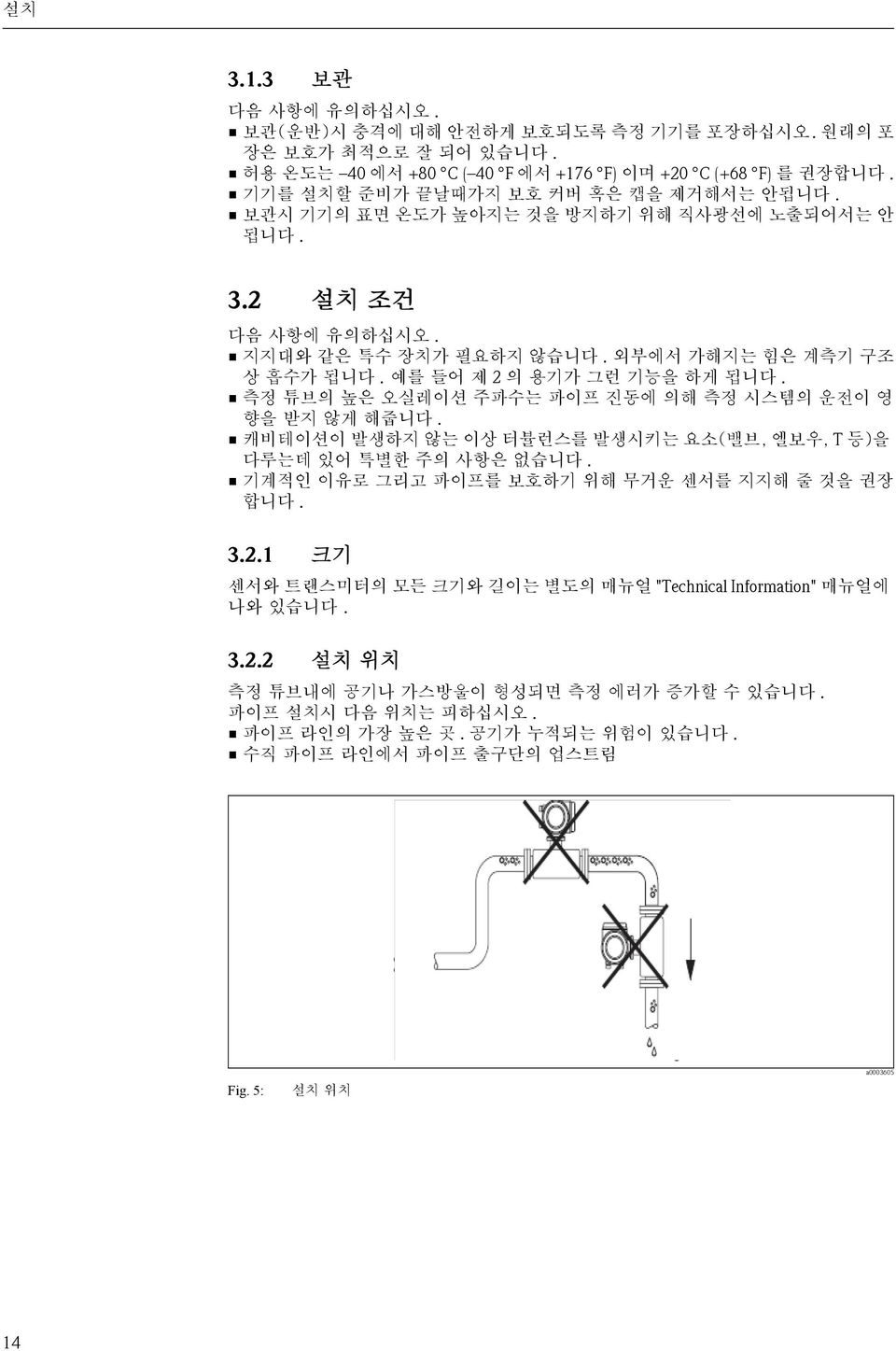 예를 들어 제 2 의 용기가 그런 기능을 하게 됩니다. 측정 튜브의 높은 오실레이션 주파수는 파이프 진동에 의해 측정 시스템의 운전이 영 향을 받지 않게 해줍니다. 캐비테이션이 발생하지 않는 이상 터뷸런스를 발생시키는 요소(밸브, 엘보우, T 등)을 다루는데 있어 특별한 주의 사항은 없습니다.