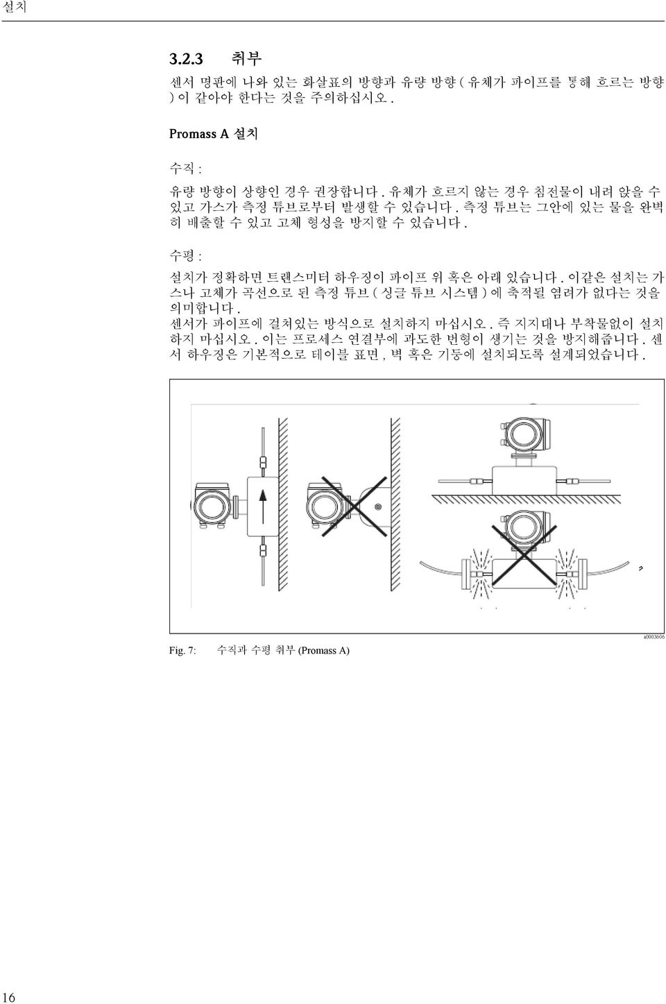 수평 : 설치가 정확하면 트랜스미터 하우징이 파이프 위 혹은 아래 있습니다. 이같은 설치는 가 스나 고체가 곡선으로 된 측정 튜브 ( 싱글 튜브 시스템 ) 에 축적될 염려가 없다는 것을 의미합니다.