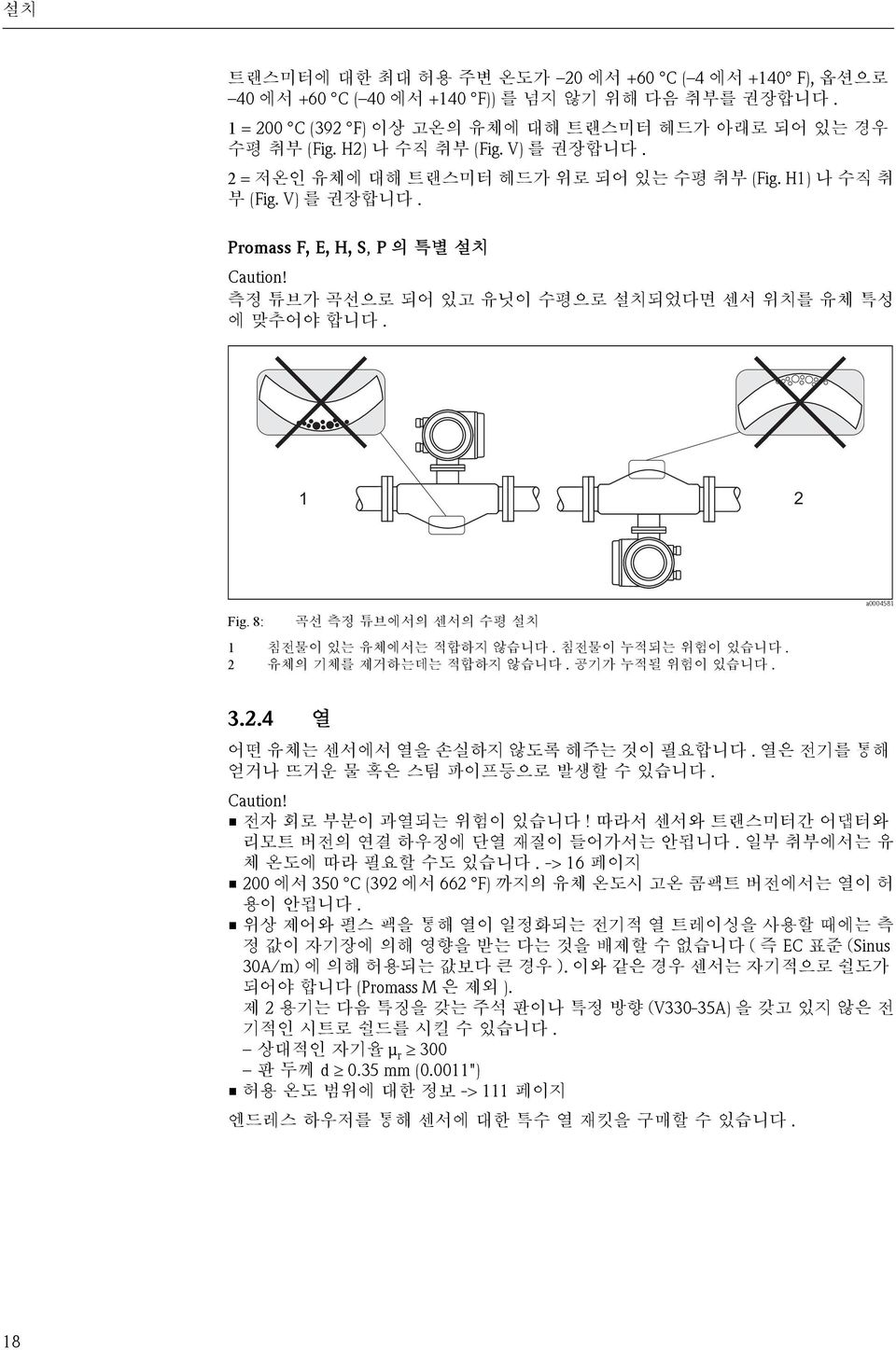 8: 곡선 측정 튜브에서의 센서의 수평 설치 1 침전물이 있는 유체에서는 적합하지 않습니다. 침전물이 누적되는 위험이 있습니다. 2 유체의 기체를 제거하는데는 적합하지 않습니다. 공기가 누적될 위험이 있습니다. a0004581 3.2.4 열 어떤 유체는 센서에서 열을 손실하지 않도록 해주는 것이 필요합니다.