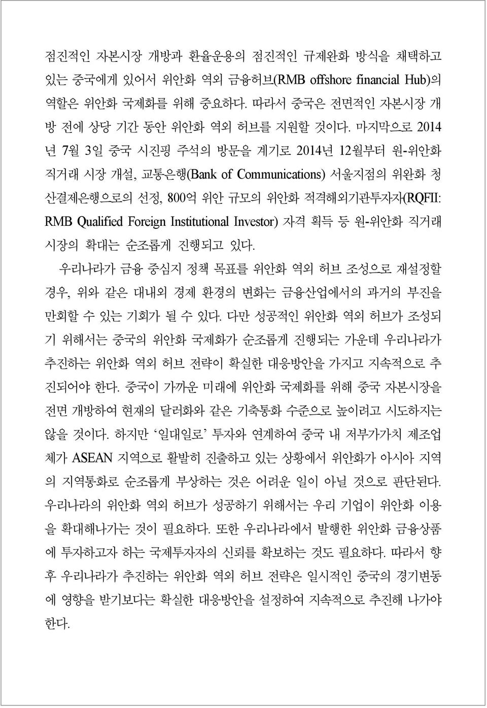 자격 획득 등 원-위안화 직거래 시장의 확대는 순조롭게 진행되고 있다. 우리나라가 금융 중심지 정책 목표를 위안화 역외 허브 조성으로 재설정할 경우, 위와 같은 대내외 경제 환경의 변화는 금융산업에서의 과거의 부진을 만회할 수 있는 기회가 될 수 있다.