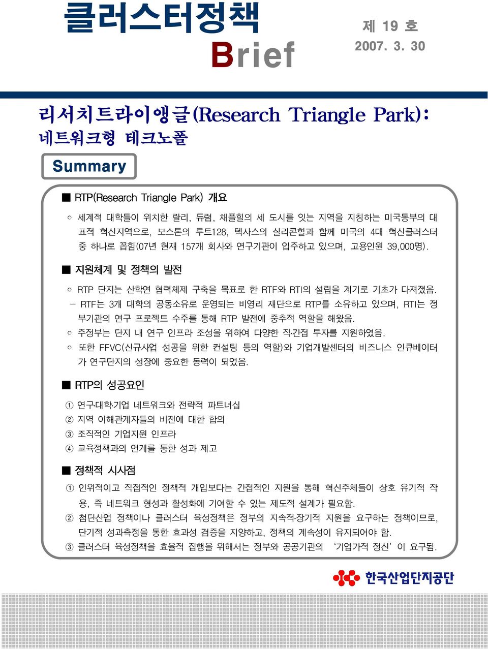 지원체계 및 정책의 발전 RTP 단지는 산학연 협력체제 구축을 목표로 한 RTF와 RTI 의 설립을 계기로 기초가 다져졌음. RTF는 3개 대학의 공동소유로 운영되는 비영리 재단으로 RTP 를 소유하고 있으며, RTI는 정 부기관의 연구 프로젝트 수주를 통해 RTP 발전에 중추적 역할을 해왔음.