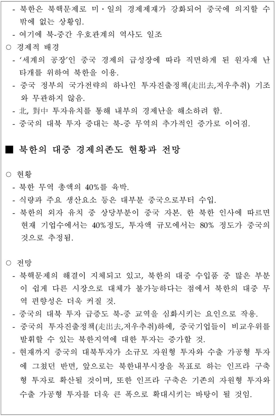 한 북한 인사에 따르면 현재 기업수에서는 40%정도, 투자액 규모에서는 80% 정도가 중국의 것으로 추정됨. 전망 - 북핵문제의 해결이 지체되고 있고, 북한의 대중 수입품 중 많은 부분 이 쉽게 다른 시장으로 대체가 불가능하다는 점에서 북한의 대중 무 역 편향성은 더욱 커질 것. - 중국의 대북 투자 급증도 북-중 교역을 심화시키는 요인으로 작용.