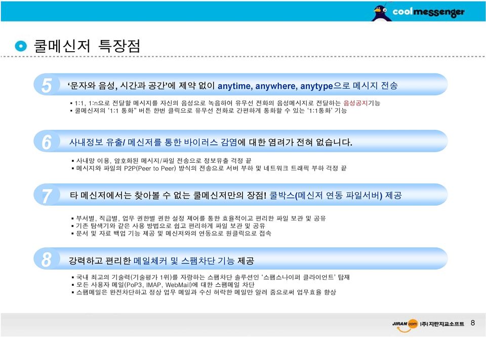 사내망 이용, 암호화된 메시지/파일 전송으로 정보유출 걱정 끝 메시지와 파일의 P2P(Peer to Peer) 방식의 전송으로 서버 부하 및 네트워크 트래픽 부하 걱정 끝 타 메신저에서는 찾아볼 수 없는 쿨메신저만의 장점!