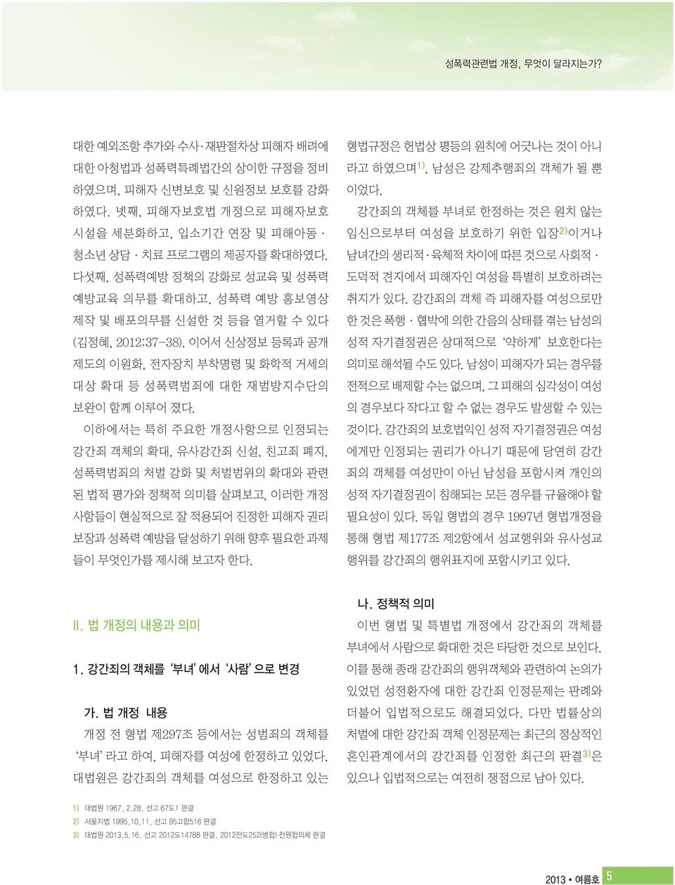 이하에서는 특히 주요한 개정사항으로 인정되는 강간죄 객체의 확대, 유사강간죄 신설, 친고죄 폐지, 성폭력범죄의 처벌 강화 및 처벌범위의 확대와 관련 된 법적 평가와 정책적 의미를 살펴보고, 이러한 개정 사항들이 현실적으로 잘 적용되어 진정한 피해자 권리 보장과 성폭력 예방을 달성하기 위해 향후 필요한 과제 들이 무엇인가를 제시해 보고자 한다.