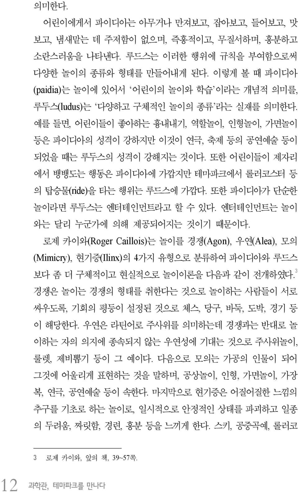 예를 들면, 어린이들이 좋아하는 흉내내기, 역할놀이, 인형놀이, 가면놀이 등은 파이디아의 성격이 강하지만 이것이 연극, 축제 등의 공연예술 등이 되었을 때는 루두스의 성격이 강해지는 것이다. 또한 어린이들이 제자리 에서 뱅뱅도는 행동은 파이디아에 가깝지만 테마파크에서 롤러코스터 등 의 탑승물(ride)을 타는 행위는 루드스에 가깝다.