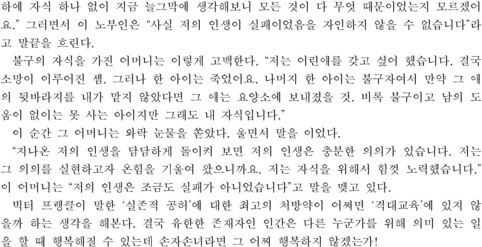 비록 불구이고 남의 도 움이 없이는 못 사는 아이지만 그래도 내 자식입니다. 이 순간 그 어머니는 와락 눈물을 쏟았다. 울면서 말을 이었다. 지나온 저의 인생을 담담하게 돌이켜 보면 저의 인생은 충분한 의의가 있습니다.