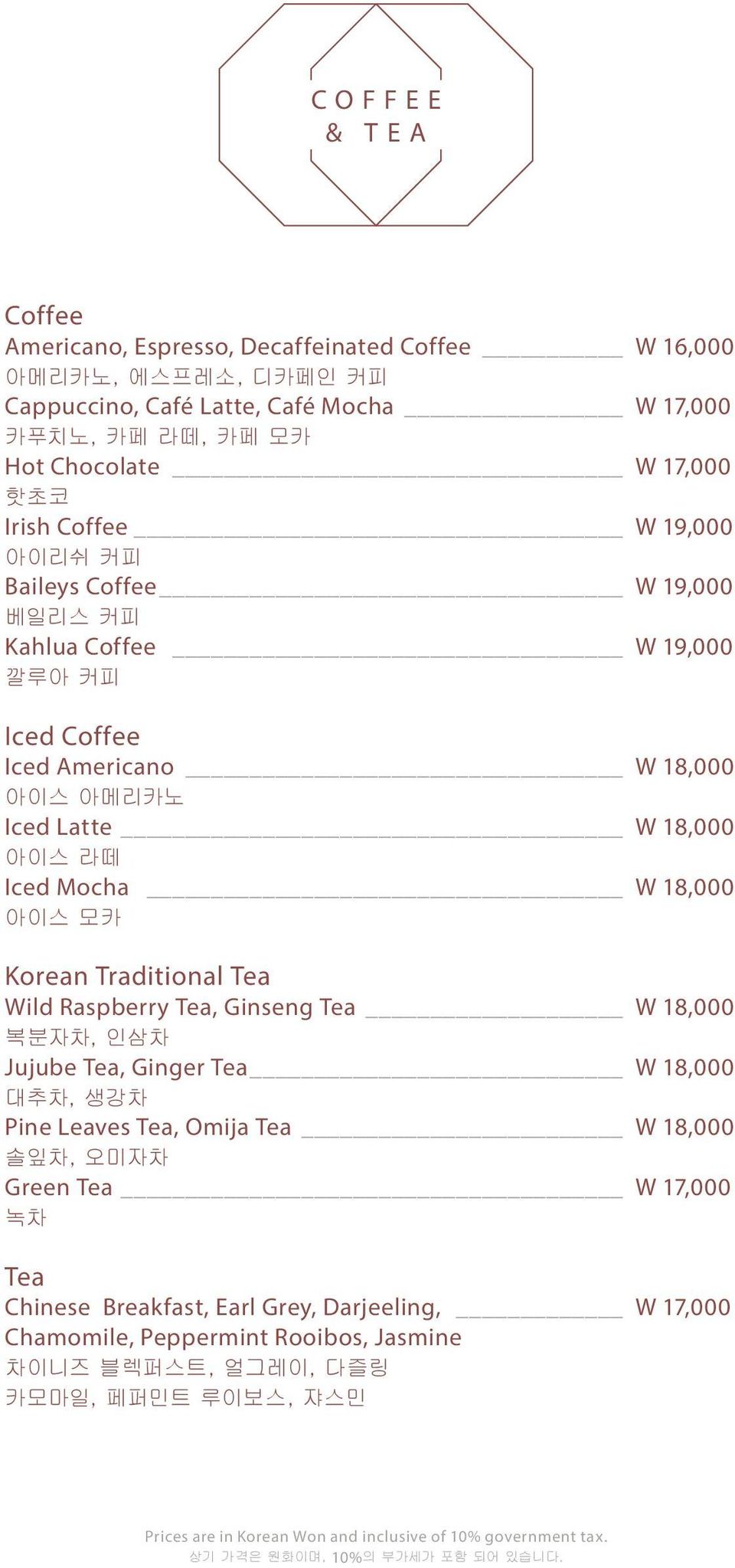 라떼 Iced Mocha W 18,000 아이스 모카 Korean Traditional Tea Wild Raspberry Tea, Ginseng Tea W 18,000 복분자차, 인삼차 Jujube Tea, Ginger Tea W 18,000 대추차, 생강차 Pine Leaves Tea, Omija Tea W