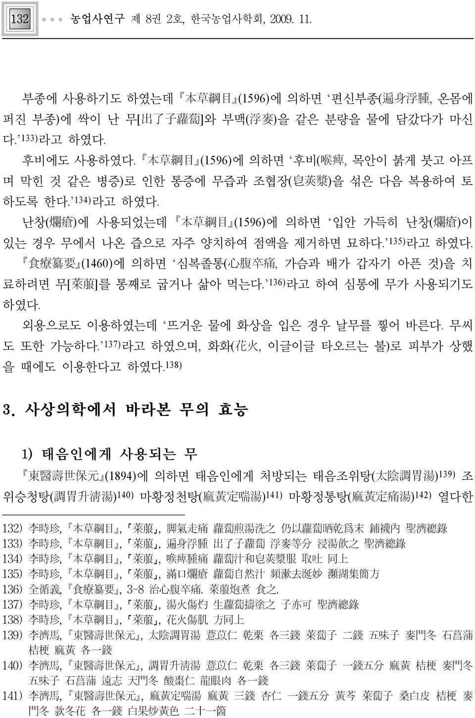 135)라고 하였다. 食療纂要 (1460)에 의하면 심복졸통(心腹卒痛, 가슴과 배가 갑자기 아픈 것)을 치 료하려면 무[萊菔]를 통째로 굽거나 삶아 먹는다. 136) 라고 하여 심통에 무가 사용되기도 하였다. 외용으로도 이용하였는데 뜨거운 물에 화상을 입은 경우 날무를 찧어 바른다. 무씨 도 또한 가능하다.