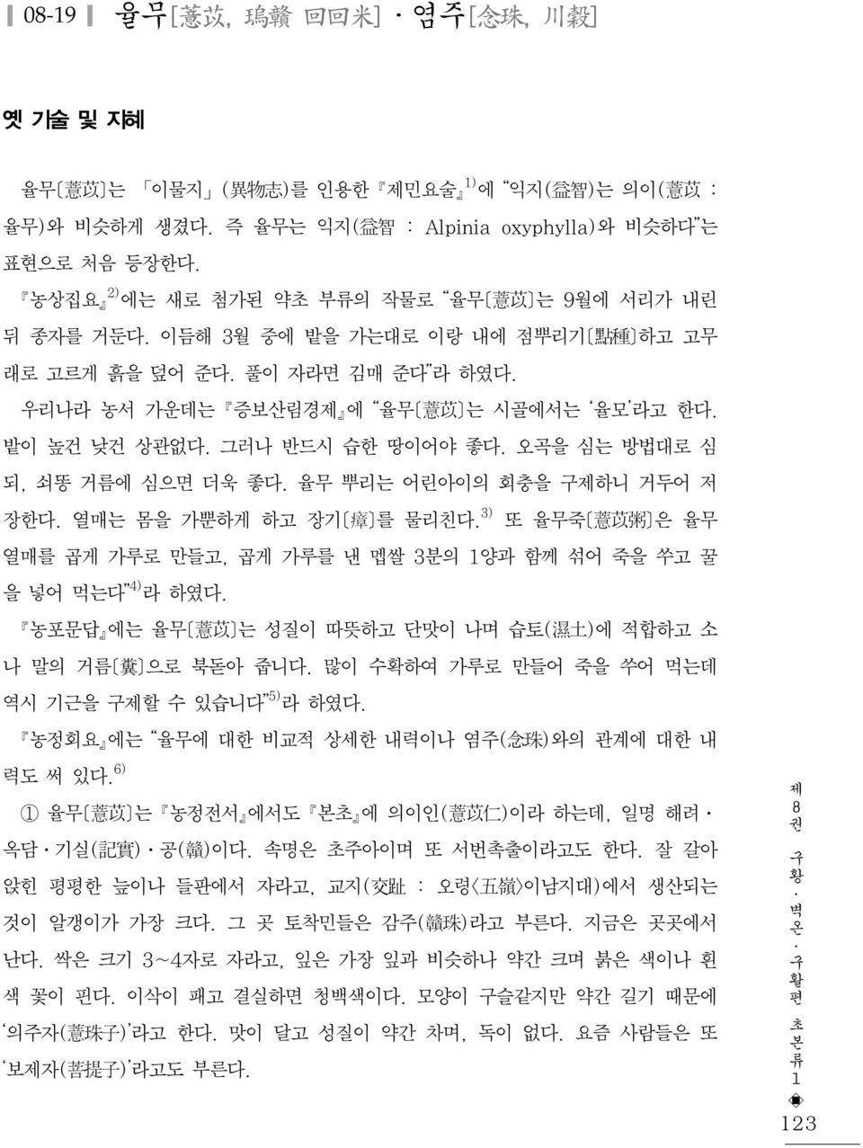 그러나 반드시 습한 땅이어야 좋다. 오곡을 심는 방법대로 심 되, 쇠똥 거름에 심으면 더욱 좋다. 율무 뿌리는 어린아이의 회충을 하니 거두어 저 3) 장한다. 열매는 몸을 가뿐하게 하고 장기[瘴]를 물리친다. 또 율무죽[薏苡粥]은 율무 열매를 곱게 가루로 만들고, 곱게 가루를 낸 멥쌀 3분의 양과 함께 섞어 죽을 쑤고 꿀 4) 을 넣어 먹는다 라 하였다.