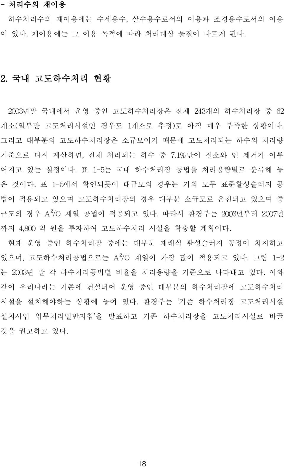 1%만이 질소와 인 제거가 이루 어지고 있는 실정이다. 표 1-5는 국내 하수처리장 공법을 처리용량별로 분류해 놓 은 것이다. 표 1-5에서 확인되듯이 대규모의 경우는 거의 모두 표준활성슬러지 공 법이 적용되고 있으며 고도하수처리장의 경우 대부분 소규모로 운전되고 있으며 중 규모의 경우 A 2 /O 계열 공법이 적용되고 있다.