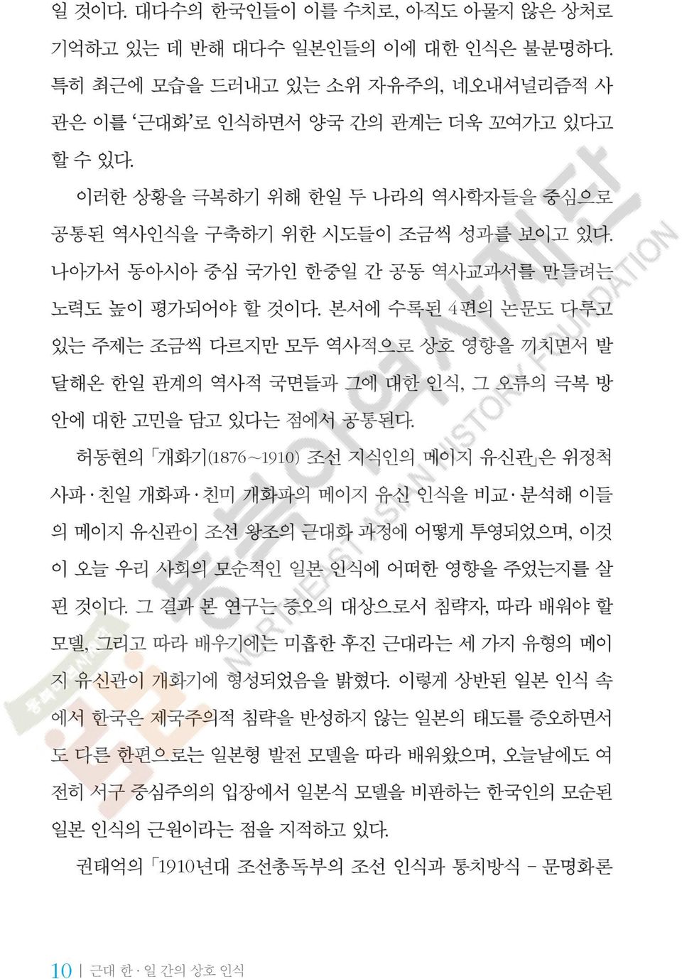 본서에 수록된 4편의 논문도 다루고 있는 주제는 조금씩 다르지만 모두 역사적으로 상호 영향을 끼치면서 발 달해온 한일 관계의 역사적 국면들과 그에 대한 인식, 그 오류의 극복 방 안에 대한 고민을 담고 있다는 점에서 공통된다.