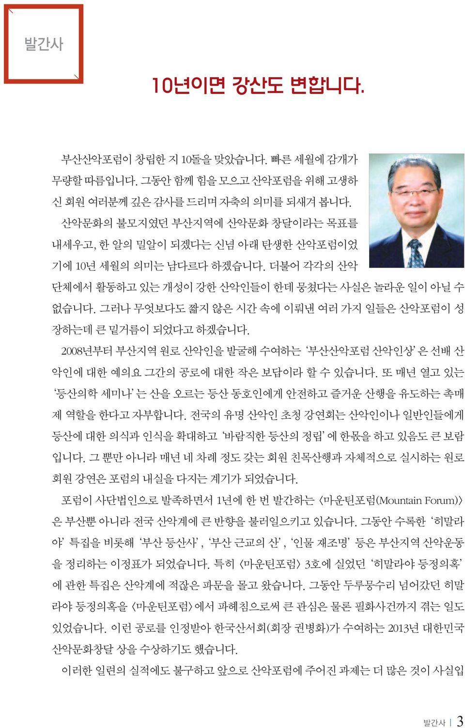 그러나 무엇보다도 짧지 않은 시간 속에 이뤄낸 여러 가지 일들은 산악포럼이 성 장하는데 큰 밑거름이 되었다고 하겠습니다. 2008년부터 부산지역 원로 산악인을 발굴해 수여하는 부산산악포럼 산악인상 은 선배 산 악인에 대한 예의요 그간의 공로에 대한 작은 보답이라 할 수 있습니다.