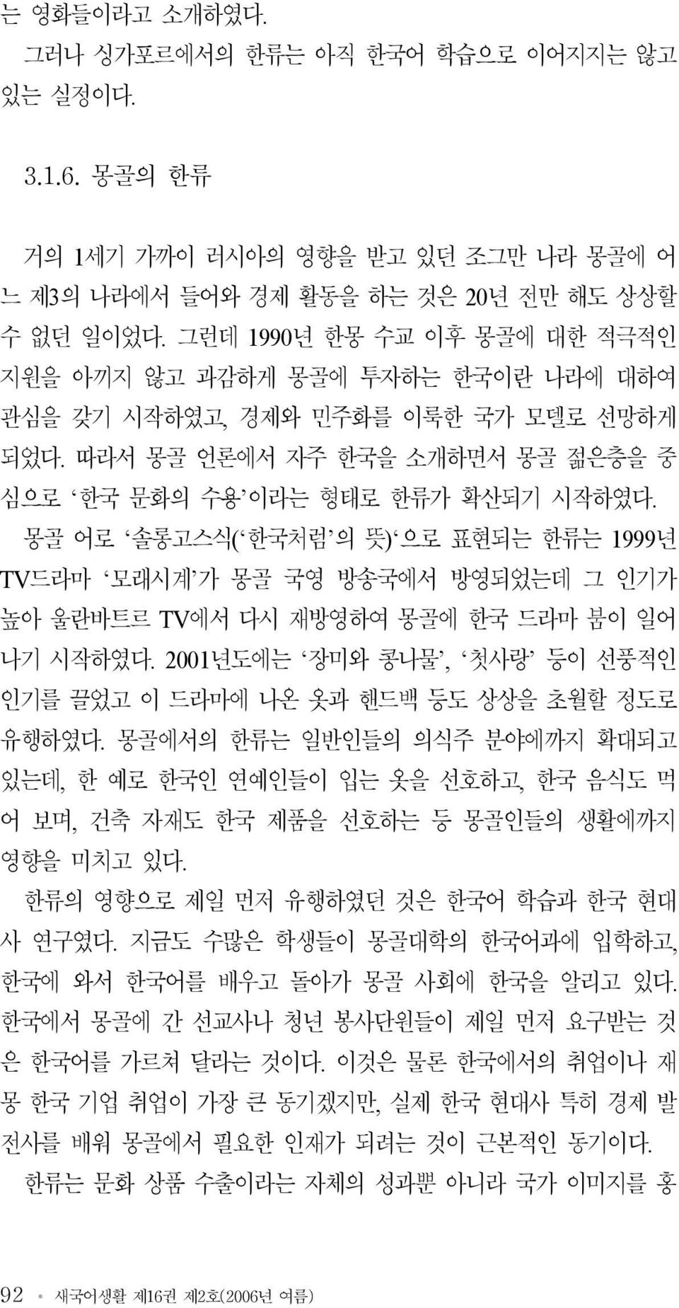 몽골 어로 솔롱고스식( 한국처럼 의 뜻) 으로 표현되는 한류는 1999년 TV드라마 모래시계 가 몽골 국영 방송국에서 방영되었는데 그 인기가 높아 울란바트르 TV에서 다시 재방영하여 몽골에 한국 드라마 붐이 일어 나기 시작하였다.