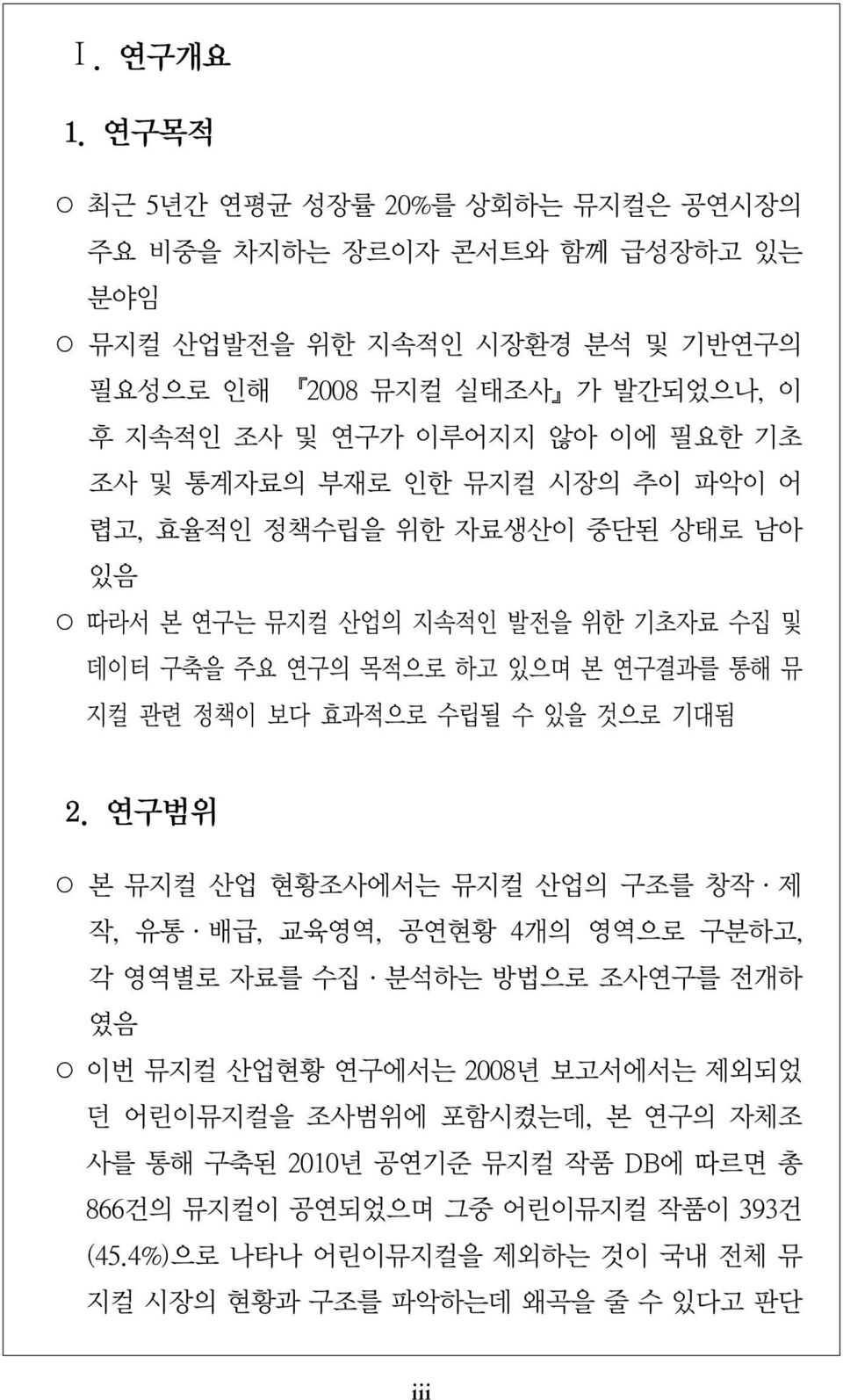 기초 조사 및 통계자료의 부재로 인한 뮤지컬 시장의 추이 파악이 어 렵고, 효율적인 정책수립을 위한 자료생산이 중단된 상태로 남아 있음 따라서 본 연구는 뮤지컬 산업의 지속적인 발전을 위한 기초자료 수집 및 데이터 구축을 주요 연구의 목적으로 하고 있으며 본 연구결과를 통해 뮤 지컬 관련 정책이 보다 효과적으로 수립될