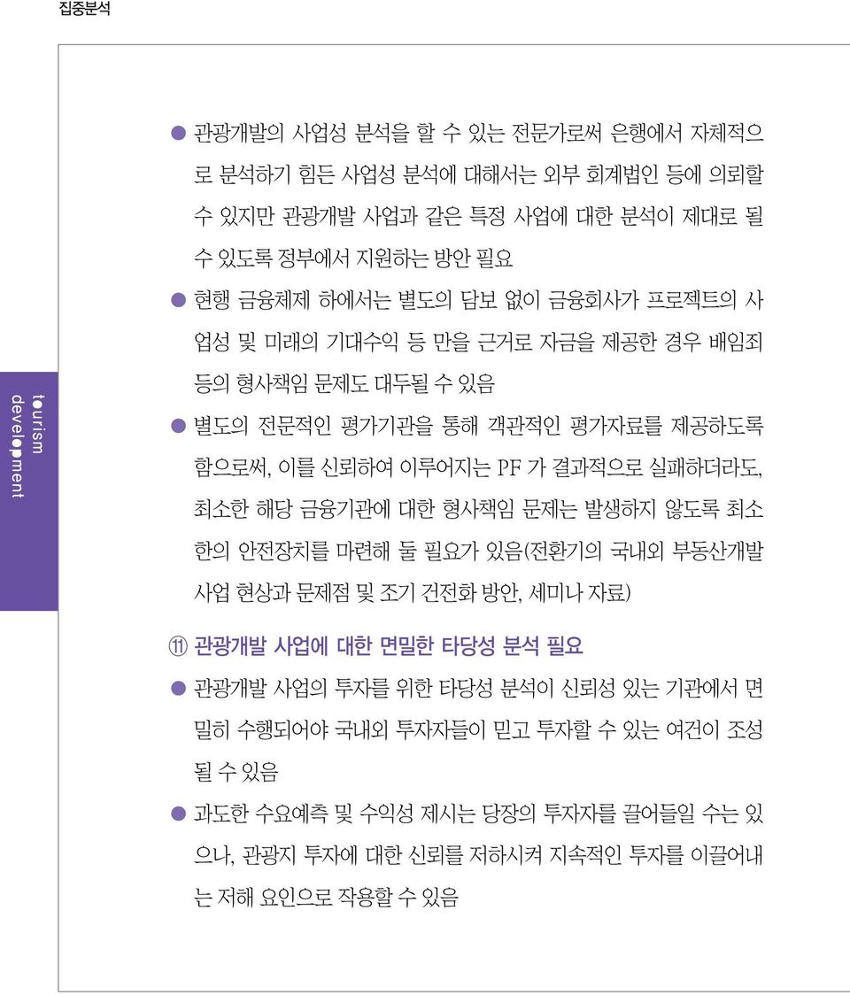 결과적으로 실패하더라도, 최소한 해당 금융기관에 대한 형사책임 문제는 발생하지 않도록 최소 한의 안전장치를 마련해 둘 필요가 있음(전환기의 국내외 부동산개발 사업 현상과 문제점 및 조기 건전화 방안, 세미나 자료) 11 관광개발 사업에 대한 면밀한 타당성 분석 필요 관광개발 사업의