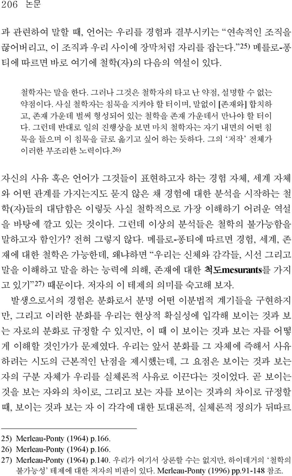 26) 자신의 사유 혹은 언어가 그것들이 표현하고자 하는 경험 자체, 세계 자체 와 어떤 관계를 가지는지도 묻지 않은 채 경험에 대한 분석을 시작하는 철 학(자)들의 대담함은 이렇듯 사실 철학적으로 가장 이해하기 어려운 역설 을 바탕에 깔고 있는 것이다. 그런데 이상의 분석들은 철학의 불가능함을 말하고자 함인가? 전혀 그렇지 않다.