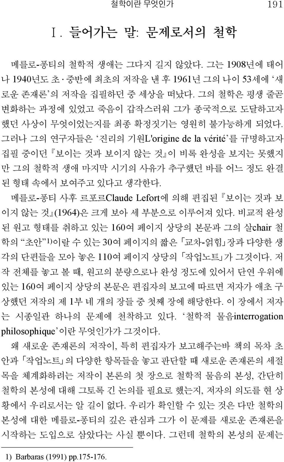 그러나 그의 연구자들은 진리의 기원L'origine de la vérité 를 규명하고자 집필 중이던 보이는 것과 보이지 않는 것 이 비록 완성을 보지는 못했지 만 그의 철학적 생애 마지막 시기의 사유가 추구했던 바를 어느 정도 완결 된 형태 속에서 보여주고 있다고 생각한다.