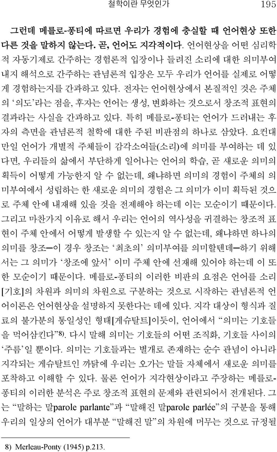 요컨대 만일 언어가 개별적 주체들이 감각소여들(소리)에 의미를 부여하는 데 있 다면, 우리들의 삶에서 부단하게 일어나는 언어의 학습, 곧 새로운 의미의 획득이 어떻게 가능한지 알 수 없는데, 왜냐하면 의미의 경험이 주체의 의 미부여에서 성립하는 한 새로운 의미의 경험은 그 의미가 이미 획득된 것으 로 주체 안에 내재해 있을 것을 전제해야 하는데 이는