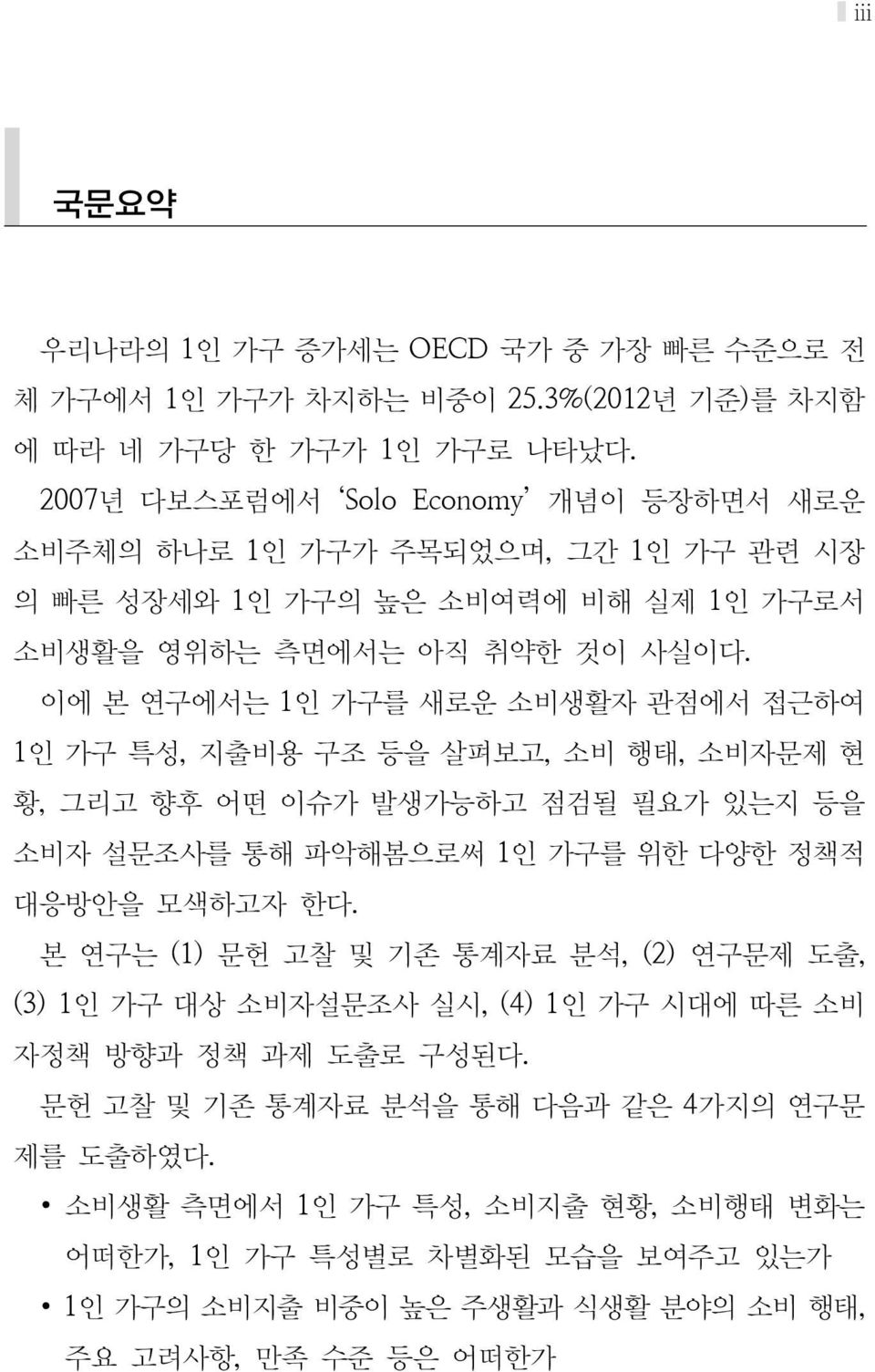 이에 본 연구에서는 1인 가구를 새로운 소비생활자 관점에서 접근하여 1인 가구 특성, 지출비용 구조 등을 살펴보고, 소비 행태, 소비자문제 현 황, 그리고 향후 어떤 이슈가 발생가능하고 점검될 필요가 있는지 등을 소비자 설문조사를 통해 파악해봄으로써 1인 가구를 위한 다양한 정책적 대응방안을 모색하고자 한다.