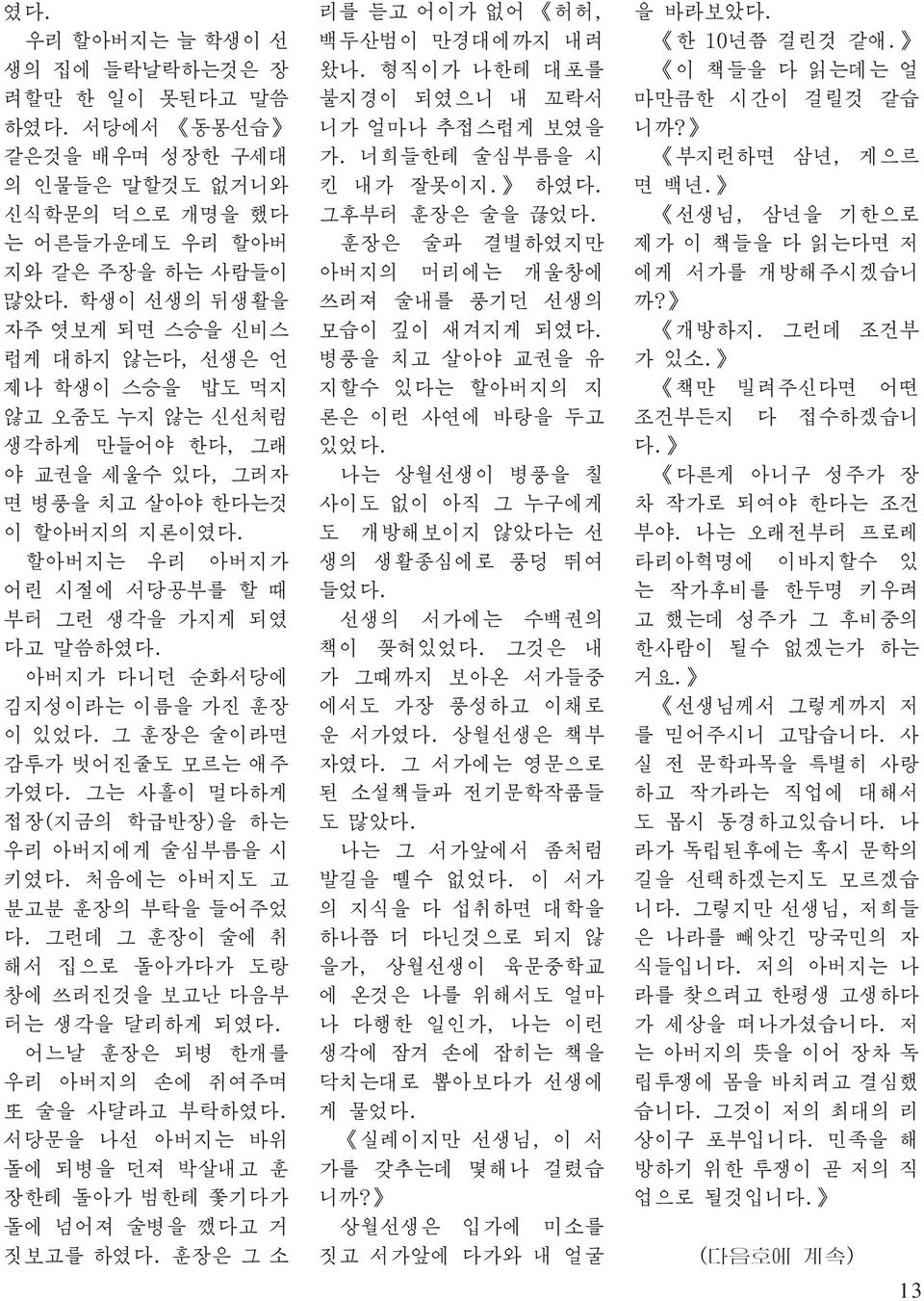 할아버지는 우리 아버지가 어린 시절에 서당공부를 할 때 부터 그런 생각을 가지게 되였 다고 말씀하였다. 아버지가 다니던 순화서당에 김지성이라는 이름을 가진 훈장 이 있었다. 그 훈장은 술이라면 감투가 벗어진줄도 모르는 애주 가였다. 그는 사흘이 멀다하게 접장(지금의 학급반장)을 하는 우리 아버지에게 술심부름을 시 키였다.