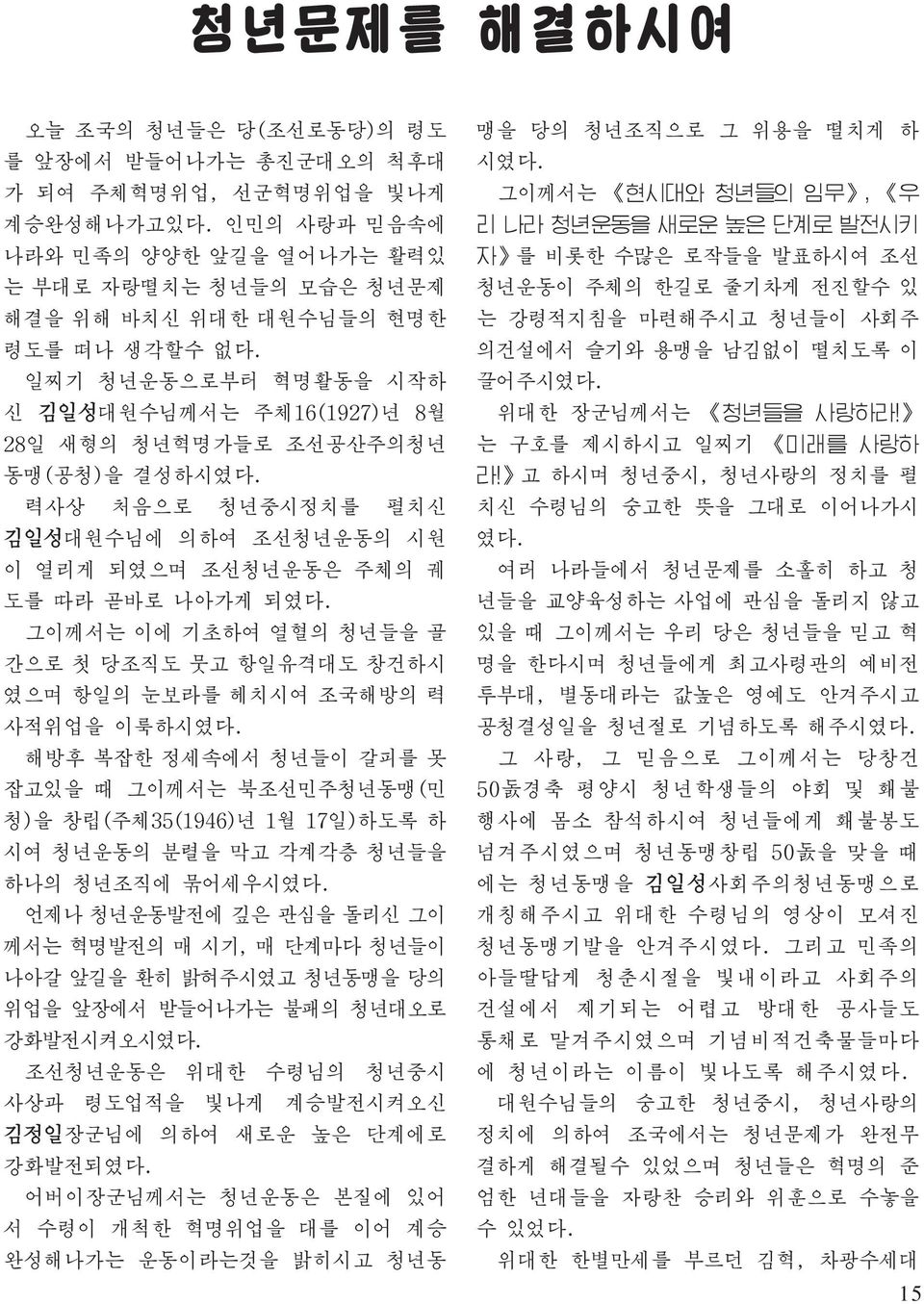 력사상 처음으로 청년중시정치를 펼치신 대원수님에 의하여 조선청년운동의 시원 이 열리게 되였으며 조선청년운동은 주체의 궤 도를 따라 곧바로 나아가게 되였다. 그이께서는 이에 기초하여 열혈의 청년들을 골 간으로 첫 당조직도 뭇고 항일유격대도 창건하시 였으며 항일의 눈보라를 헤치시여 조국해방의 력 사적위업을 이룩하시였다.