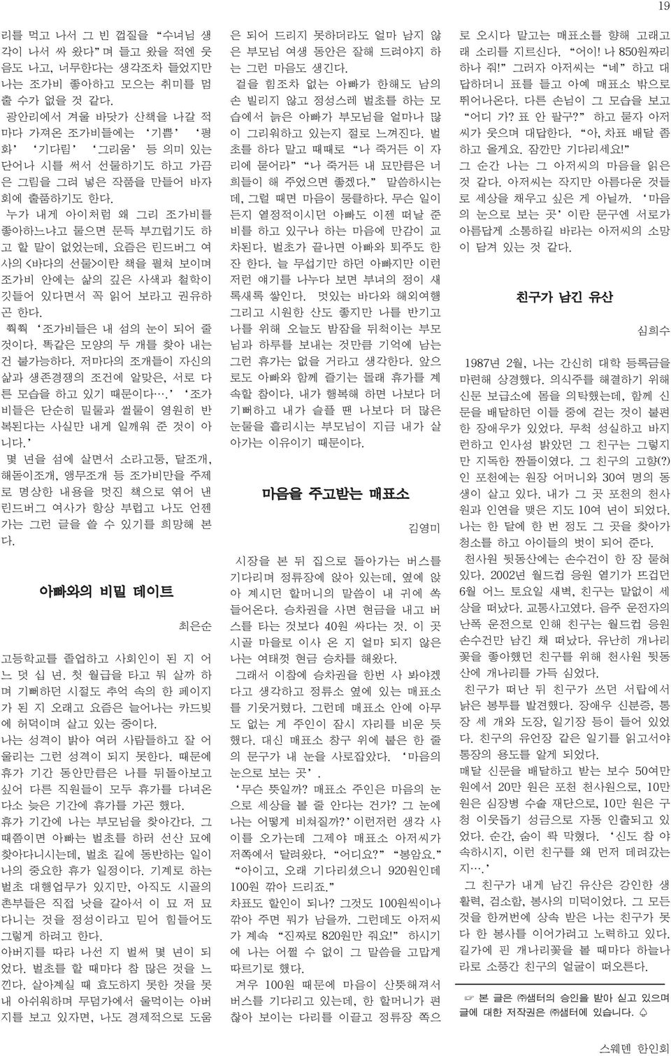 누가 내게 아이처럼 왜 그리 조가비를 좋아하느냐고 물으면 문득 부끄럽기도 하 고 할 말이 없었는데, 요즘은 린드버그 여 사의 <바다의 선물>이란 책을 펼쳐 보이며 조가비 안에는 삶의 깊은 사색과 철학이 깃들어 있다면서 꼭 읽어 보라고 권유하 곤 한다. 쭥쭥 조가비들은 내 섬의 눈이 되어 줄 것이다. 똑같은 모양의 두 개를 찾아 내는 건 불가능하다.