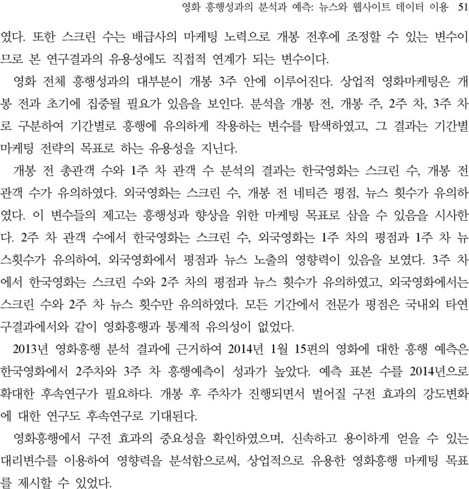 이 변수들의 제고는 흥행성과 향상을 위한 마케팅 목표로 삼을 수 있음을 시사한 다. 2주 차 관객 수에서 한국영화는 스크린 수, 외국영화는 1주 차의 평점과 1주 차 뉴 스횟수가 유의하여, 외국영화에서 평점과 뉴스 노출의 영향력이 있음을 보였다.