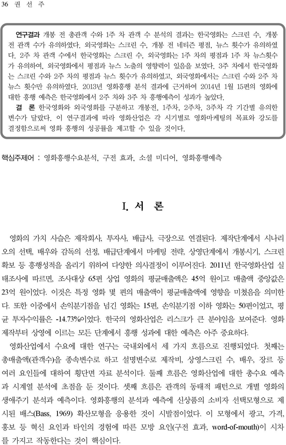 2013년 영화흥행 분석 결과에 근거하여 2014년 1월 15편의 영화에 대한 흥행 예측은 한국영화에서 2주 차와 3주 차 흥행예측이 성과가 높았다. 결 론 한국영화와 외국영화를 구분하고 개봉전, 1주차, 2주차, 3주차 각 기간별 유의한 변수가 달랐다.