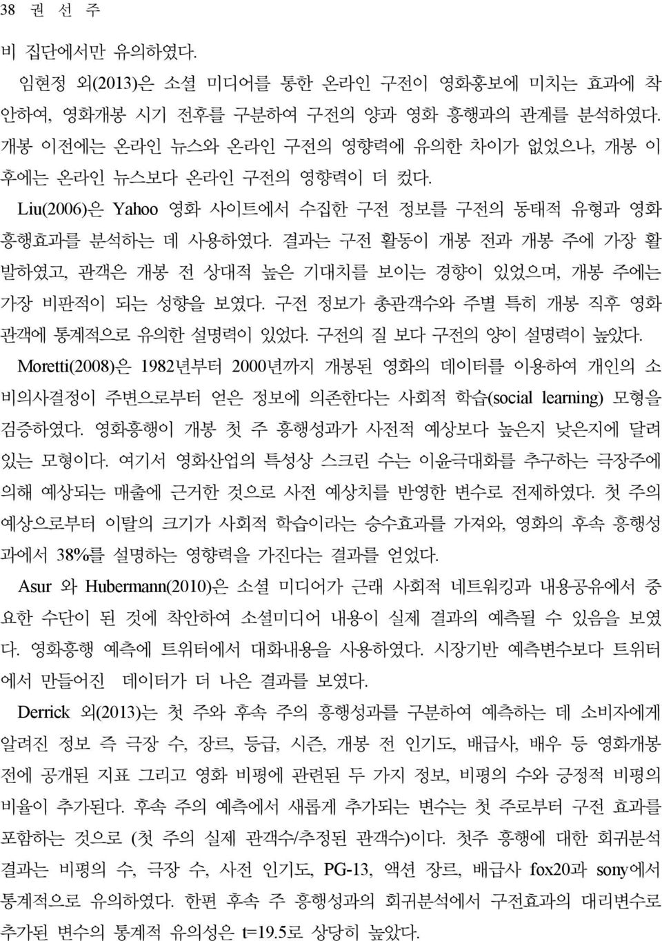 구전 정보가 총관객수와 주별 특히 개봉 직후 영화 관객에 통계적으로 유의한 설명력이 있었다. 구전의 질 보다 구전의 양이 설명력이 높았다. Moretti(2008)은 1982년부터 2000년까지 개봉된 영화의 데이터를 이용하여 개인의 소 비의사결정이 주변으로부터 얻은 정보에 의존한다는 사회적 학습(social learning) 모형을 검증하였다.