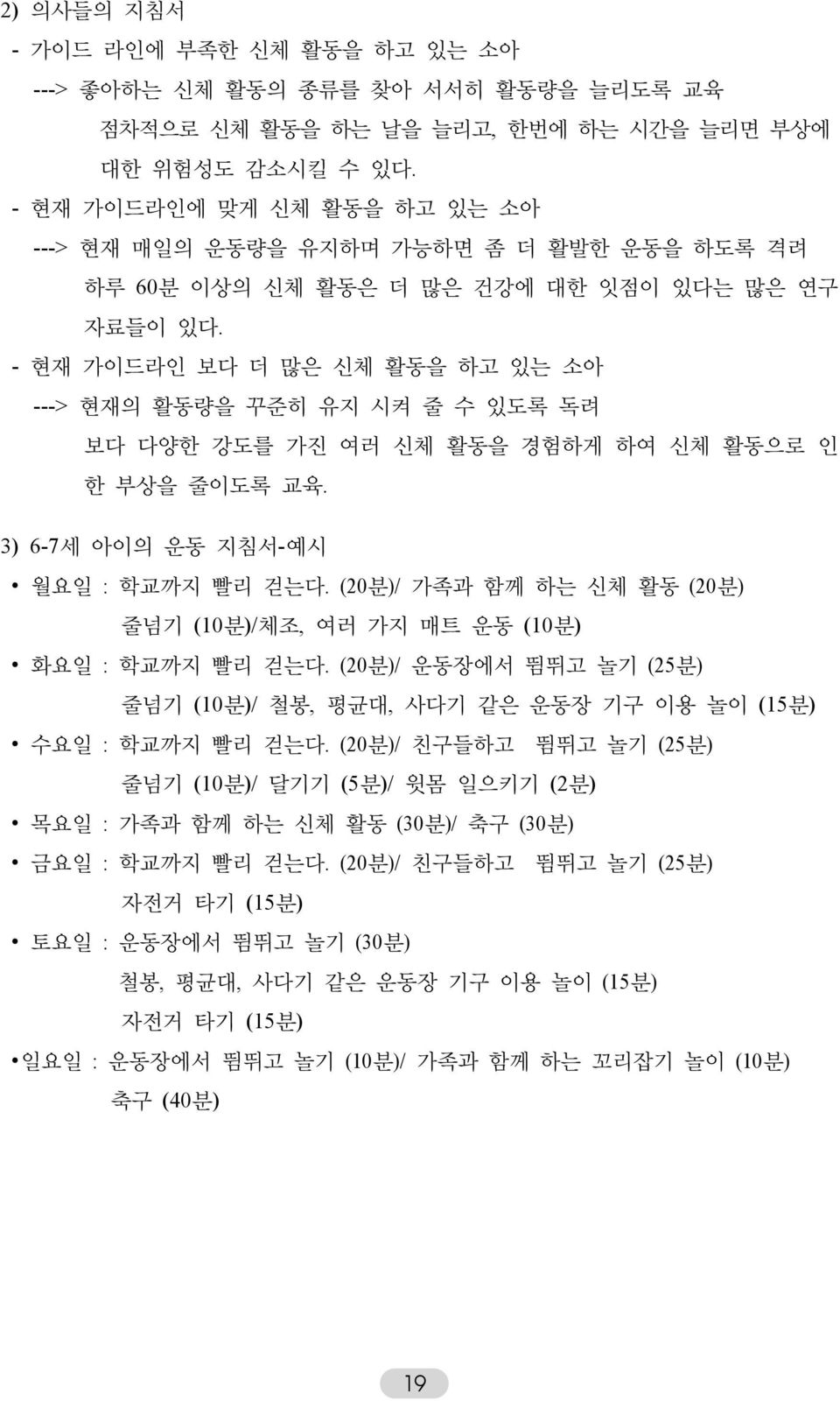 - 현재 가이드라인 보다 더 많은 신체 활동을 하고 있는 소아 ---> 현재의 활동량을 꾸준히 유지 시켜 줄 수 있도록 독려 보다 다양한 강도를 가진 여러 신체 활동을 경험하게 하여 신체 활동으로 인 한 부상을 줄이도록 교육. 3) 6-7세 아이의 운동 지침서-예시 월요일 : 학교까지 빨리 걷는다.