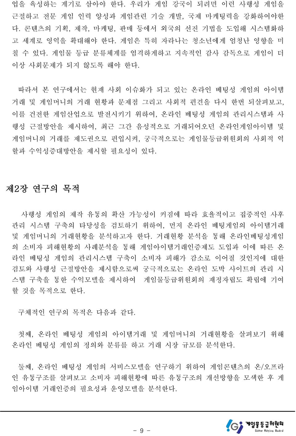 따라서 본 연구에서는 현재 사회 이슈화가 되고 있는 온라인 베팅성 게임의 아이템 거래 및 게임머니의 거래 현황과 문제점 그리고 사회적 편견을 다시 한번 되살펴보고, 이를 건전한 게임산업으로 발전시키기 위하여, 온라인 베팅성 게임의 관리시스템과 사 행성 근절방안을 제시하여, 최근 그간 음성적으로 거래되어오던 온라인게임아이템 및 게임머니의 거래를 제도권으로