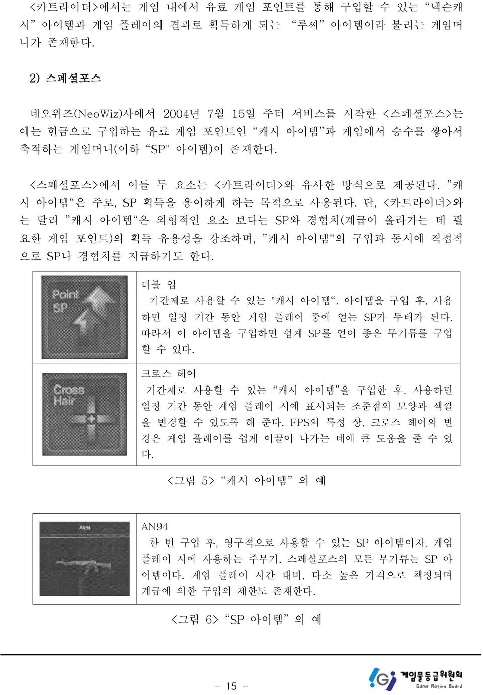 캐 시 아이템 은 주로, SP 획득을 용이하게 하는 목적으로 사용된다. 단, <카트라이더>와 는 달리 캐시 아이템 은 외형적인 요소 보다는 SP와 경험치(계급이 올라가는 데 필 요한 게임 포인트)의 획득 유용성을 강조하며, 캐시 아이템 의 구입과 동시에 직접적 으로 SP나 경험치를 지급하기도 한다. 더블 업 기간제로 사용할 수 있는 "캐시 아이템.