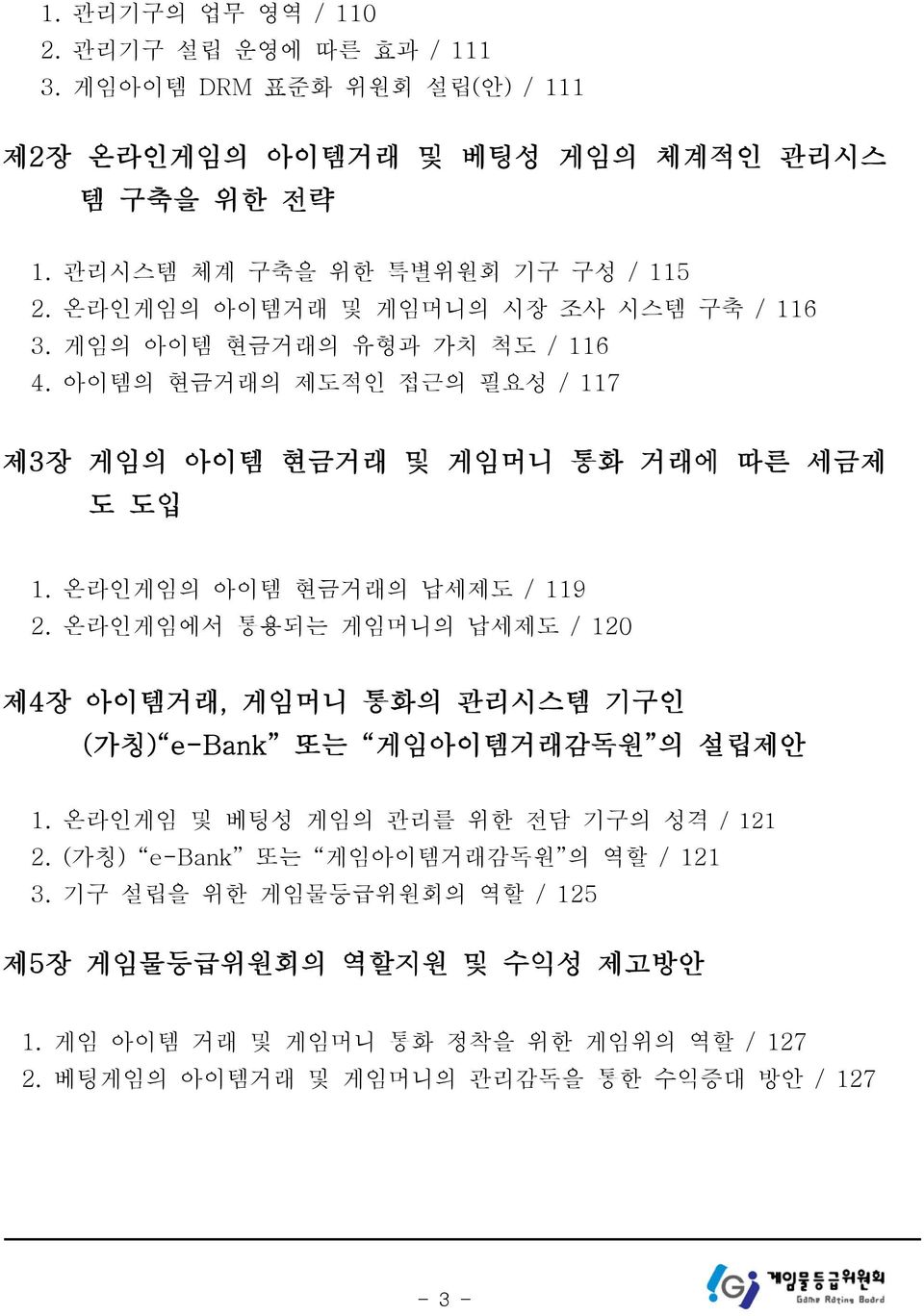 온라인게임의 아이템 현금거래의 납세제도 / 119 2. 온라인게임에서 통용되는 게임머니의 납세제도 / 120 제4장 아이템거래, 게임머니 통화의 관리시스템 기구인 (가칭) e-bank 또는 게임아이템거래감독원 의 설립제안 1. 온라인게임 및 베팅성 게임의 관리를 위한 전담 기구의 성격 / 121 2.