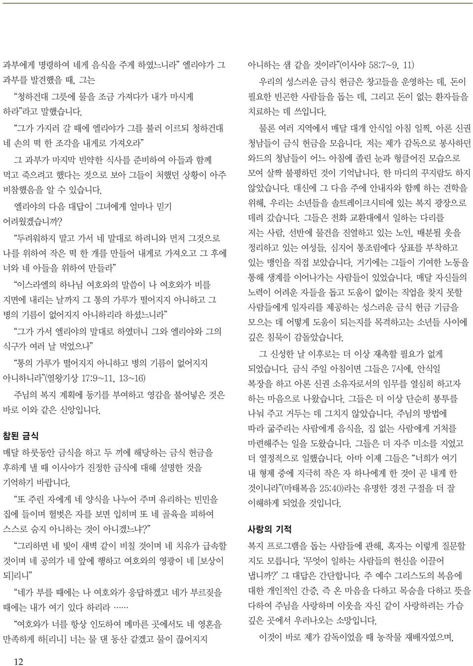 두려워하지 말고 가서 네 말대로 하려니와 먼저 그것으로 나를 위하여 작은 떡 한 개를 만들어 내게로 가져오고 그 후에 너와 네 아들을 위하여 만들라 이스라엘의 하나님 여호와의 말씀이 나 여호와가 비를 지면에 내리는 날까지 그 통의 가루가 떨어지지 아니하고 그 병의 기름이 없어지지 아니하리라 하셨느니라 그가 가서 엘리야의 말대로 하였더니 그와 엘리야와 그의