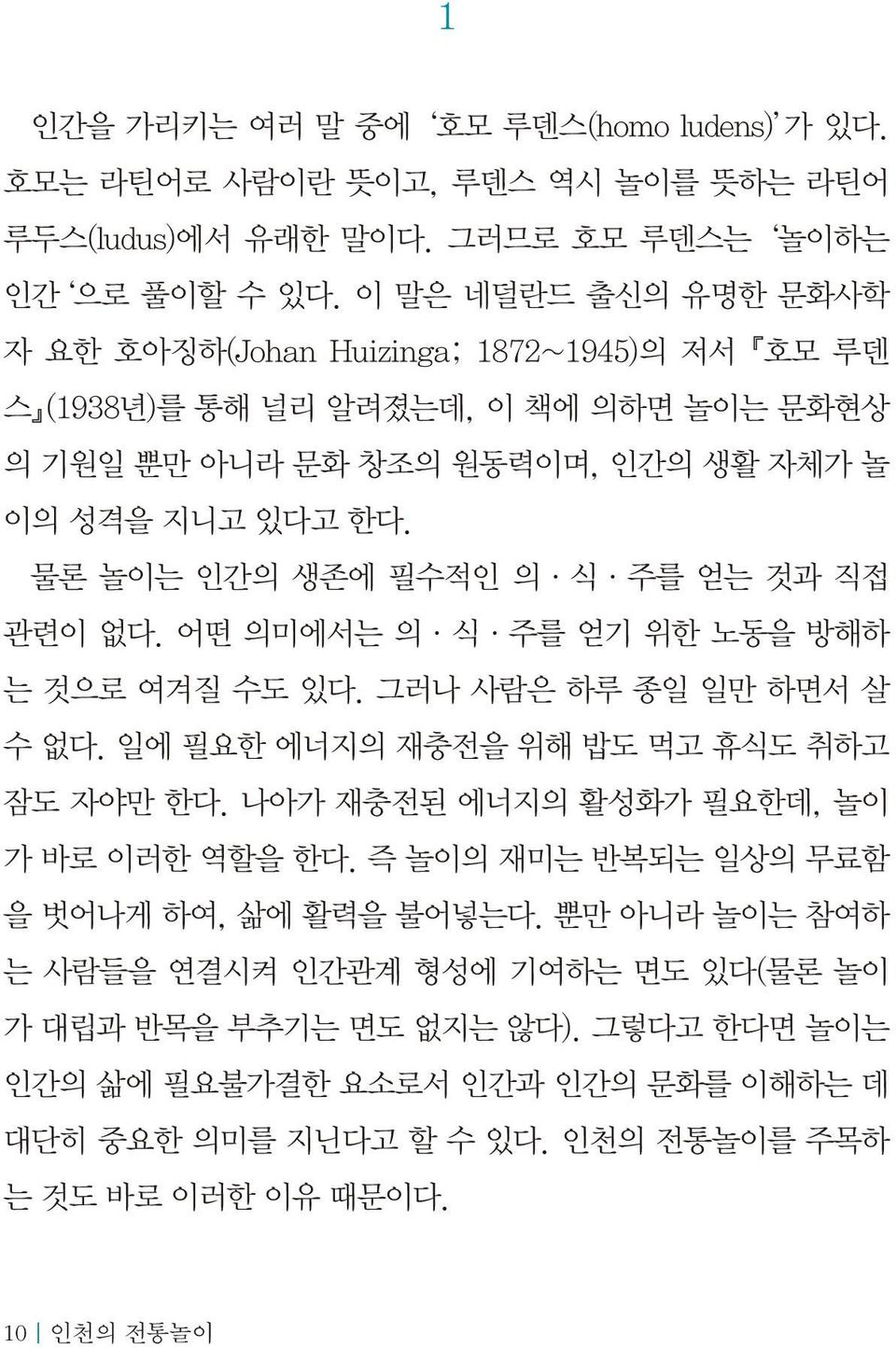 물론 놀이는 인간의 생존에 필수적인 의 식 주를 얻는 것과 직접 관련이 없다. 어떤 의미에서는 의 식 주를 얻기 위한 노동을 방해하 는 것으로 여겨질 수도 있다. 그러나 사람은 하루 종일 일만 하면서 살 수 없다. 일에 필요한 에너지의 재충전을 위해 밥도 먹고 휴식도 취하고 잠도 자야만 한다.