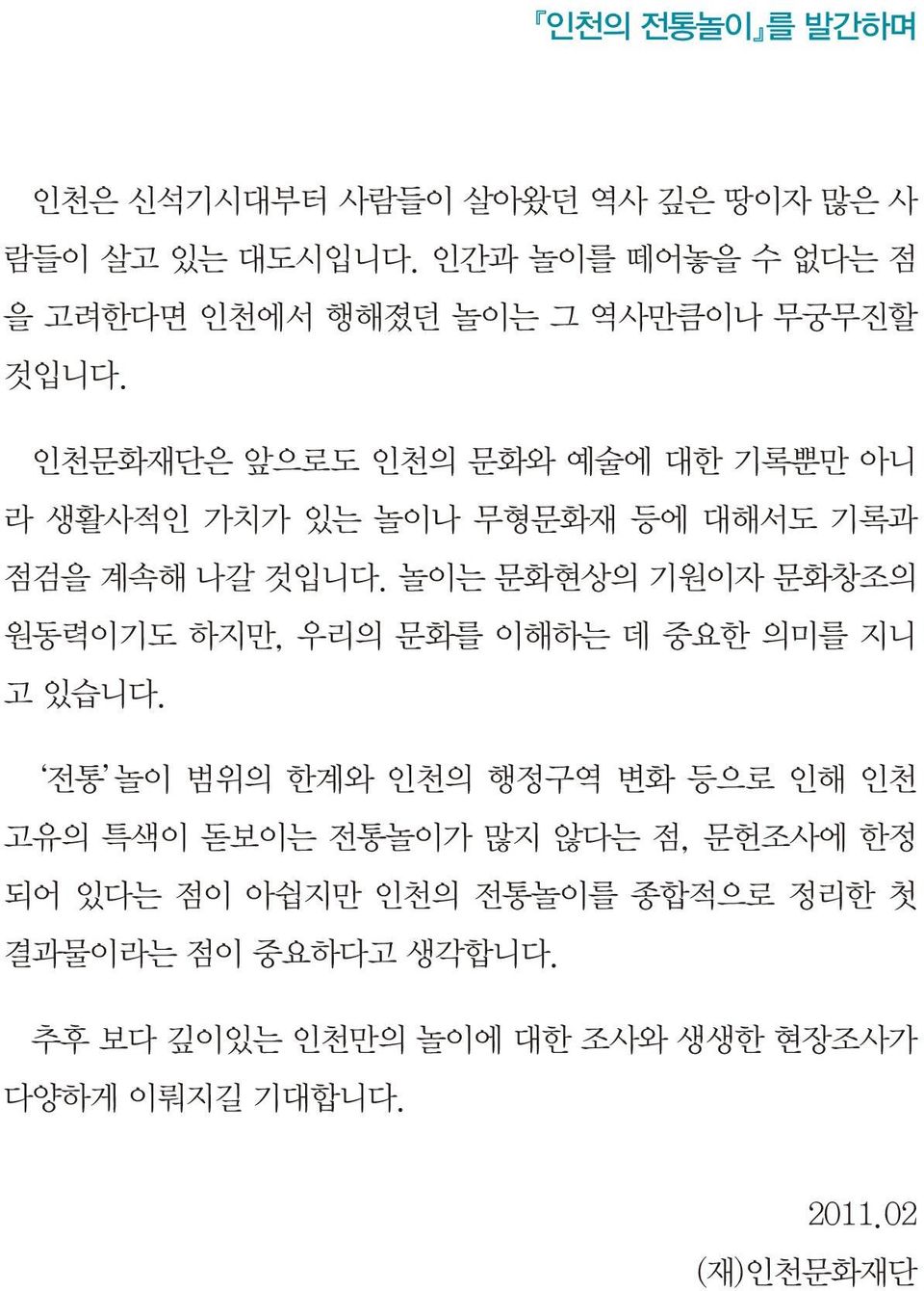 인천문화재단은 앞으로도 인천의 문화와 예술에 대한 기록뿐만 아니 라 생활사적인 가치가 있는 놀이나 무형문화재 등에 대해서도 기록과 점검을 계속해 나갈 것입니다.