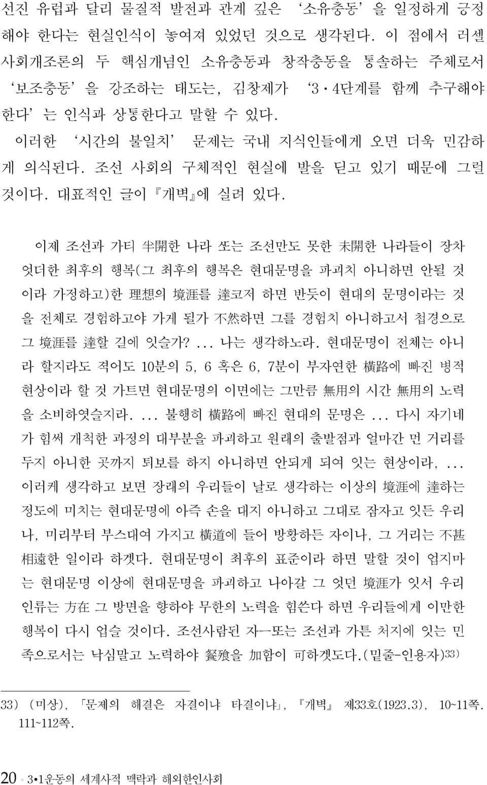 이제 조선과 가티 半 開 한 나라 는 조선만도 못한 未 開 한 나라들이 장차 엇더한 최후의 행복(그 최후의 행복은 현대문명을 파괴치 아니하면 안될 것 이라 가정하고)한 理 想 의 境 涯 를 達 코저 하면 반듯이 현대의 문명이라는 것 을 전체로 경험하고야 가게 될가 不 然 하면 그를 경험치 아니하고서 첩경으로 그 境 涯 를 達 할 길에 잇슬가?