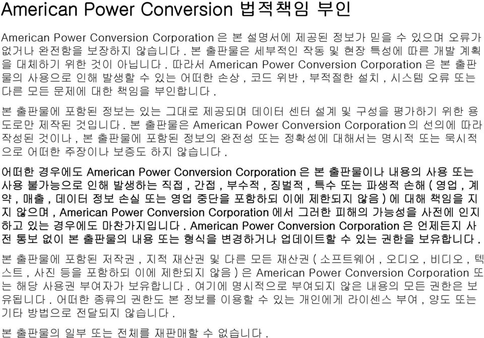본 출판물은 American Power Conversion Corporation 의 선의에 따라 작성된 것이나, 본 출판물에 포함된 정보의 완전성 또는 정확성에 대해서는 명시적 또는 묵시적 으로 어떠한 주장이나 보증도 하지 않습니다.