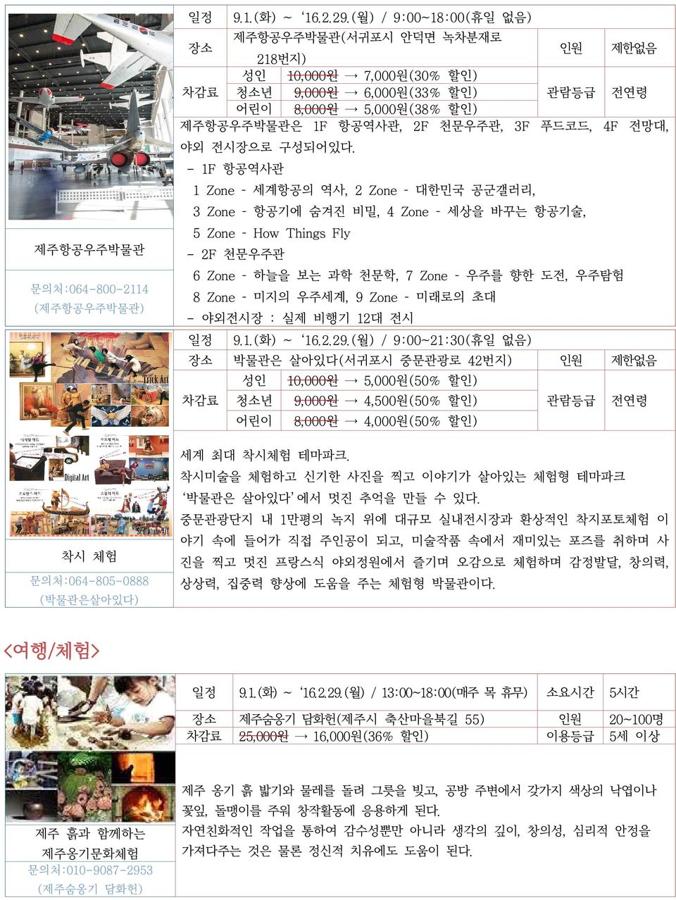 - 1F 항공역사관 1 Zone 세계항공의 역사, 2 Zone 대한민국 공군갤러리, 3 Zone 항공기에 숨겨진 비밀, 4 Zone 세상을 바꾸는 항공기술, 5 Zone How Things Fly 제주항공우주박물관 - 2F 천문우주관 6 Zone 하늘을 보는 과학 천문학, 7 Zone 우주를 향한 도전, 우주탐험 문의처:064-800-2114