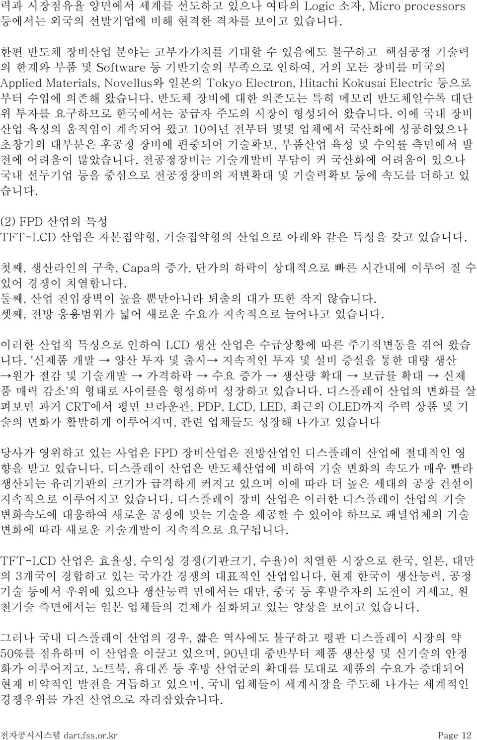 반도체 장비에 대한 의존도는 특히 메모리 반도체일수록 대단 위 투자를 요구하므로 한국에서는 공급자 주도의 시장이 형성되어 왔습니다. 이에 국내 장비 산업 육성의 움직임이 계속되어 왔고 10여년 전부터 몇몇 업체에서 국산화에 성공하였으나 초창기의 대부분은 후공정 장비에 편중되어 기술확보, 부품산업 육성 및 수익률 측면에서 발 전에 어려움이 많았습니다.