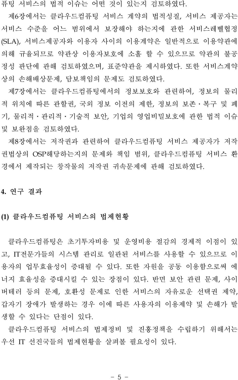 또한 서비스계약 상의 손해배상문제, 담보책임의 문제도 검토하였다. 제7장에서는 클라우드컴퓨팅에서의 정보보호와 관련하여, 정보의 물리 적 위치에 따른 관할권, 국외 정보 이전의 제한, 정보의 보존 복구 및 폐 기, 물리적 관리적 기술적 보안, 기업의 영업비밀보호에 관한 법적 이슈 및 보완점을 검토하였다.