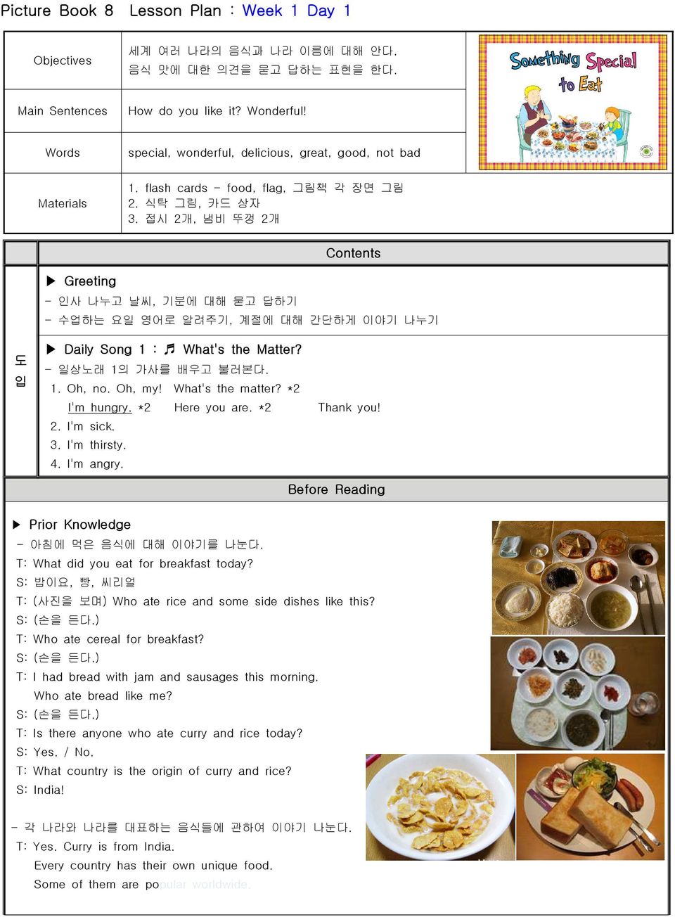 접시 2개, 냄비 뚜껑 2개 Contents Greeting - 인사 나누고 날씨, 기분에 대해 묻고 답하기 - 수업하는 요일 영어로 알려주기, 계절에 대해 간단하게 이야기 나누기 도 입 Daily Song 1 : What's the Matter? - 일상노래 1의 가사를 배우고 불러본다. 1. Oh, no. Oh, my! What's the matter?